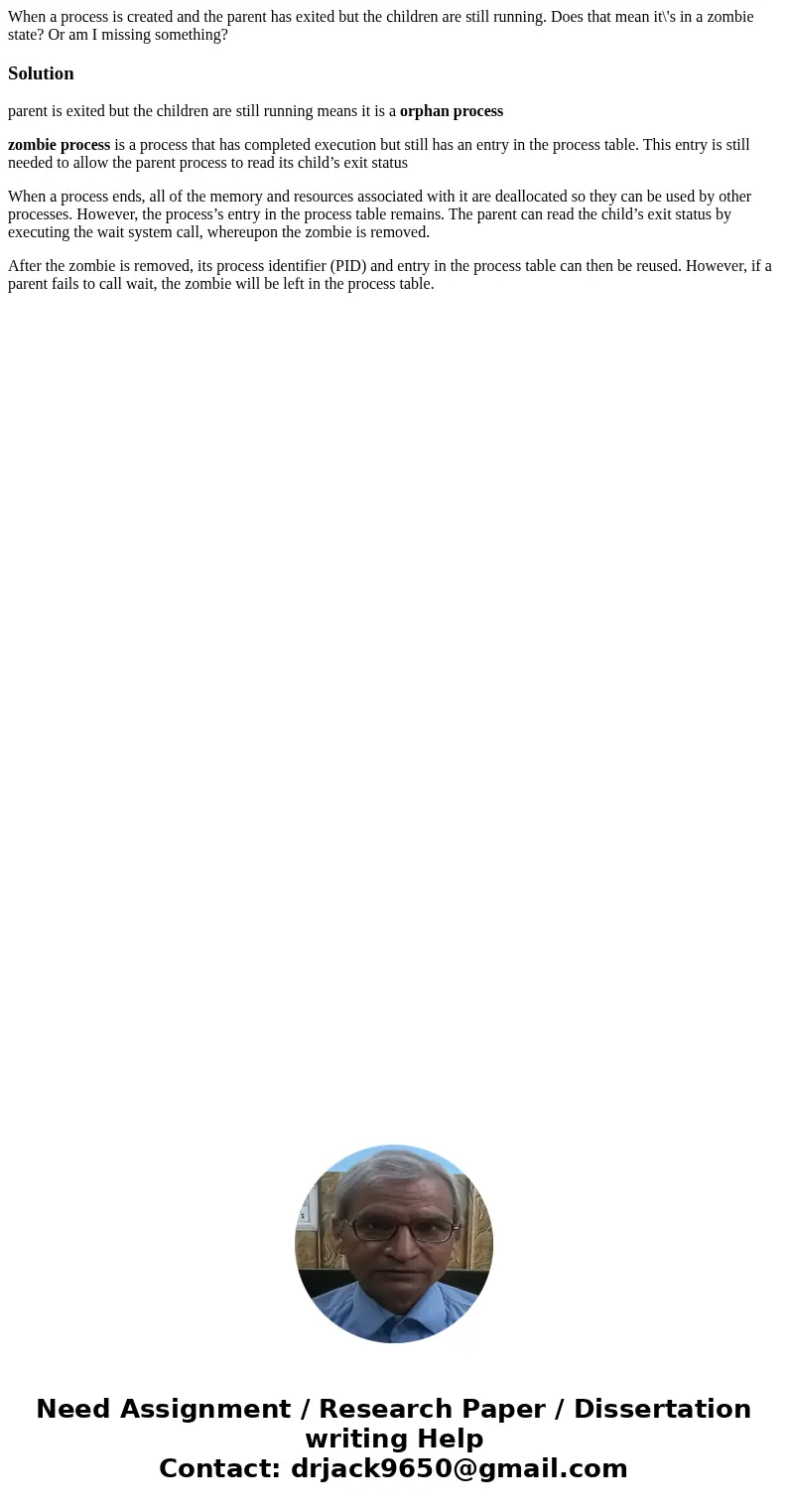 When a process is created and the parent has exited but the children are still running. Does that mean it\'s in a zombie state? Or am I missing something?Soluti When a process is created and the parent has exited but the children are still running. Does that mean it\'s in a zombie state? Or am I missing something?Soluti