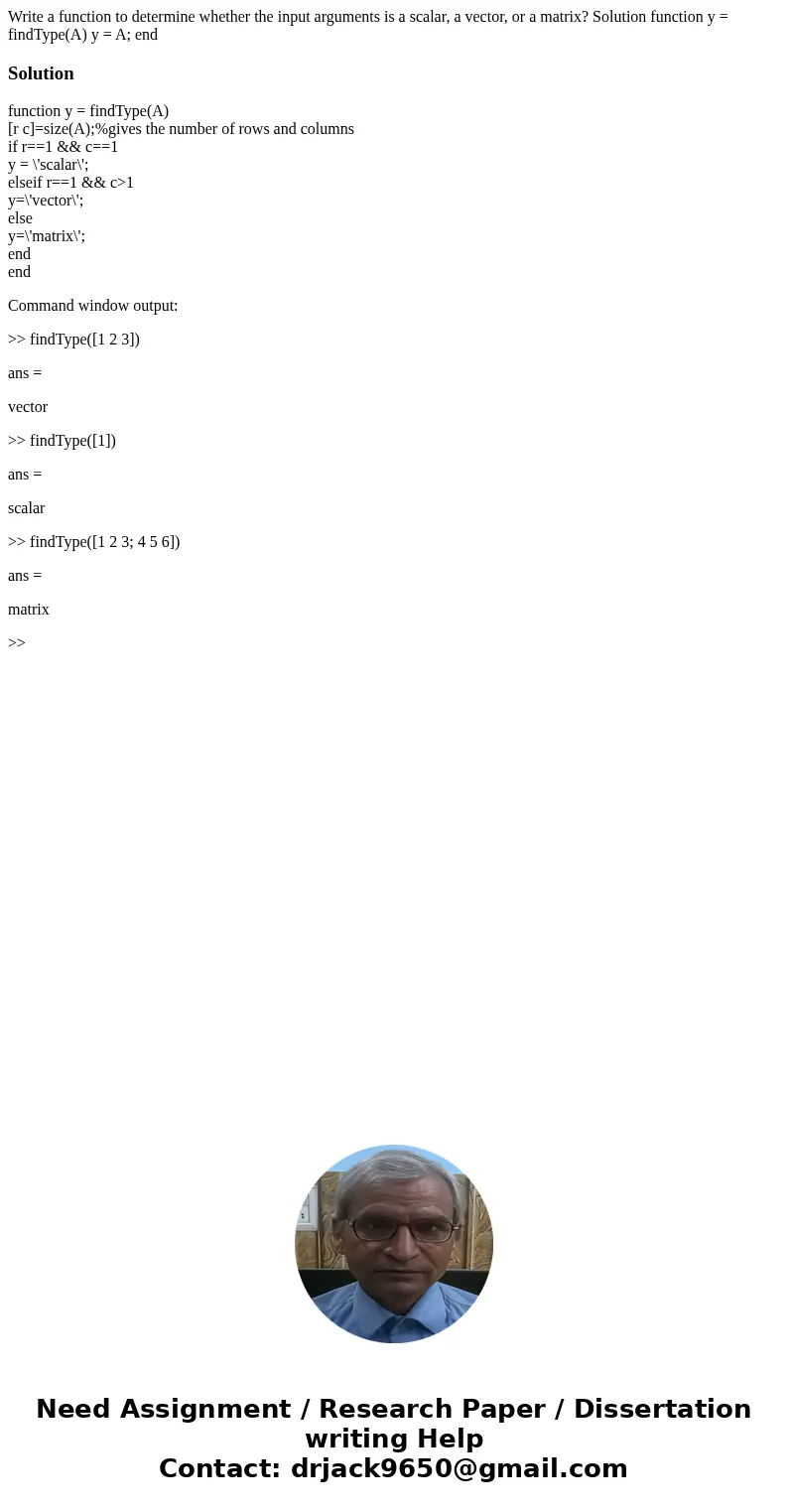 Write a function to determine whether the input arguments is a scalar, a vector, or a matrix? Solution function y = findType(A) y = A; endSolutionfunction y =   Write a function to determine whether the input arguments is a scalar, a vector, or a matrix? Solution function y = findType(A) y = A; endSolutionfunction y =