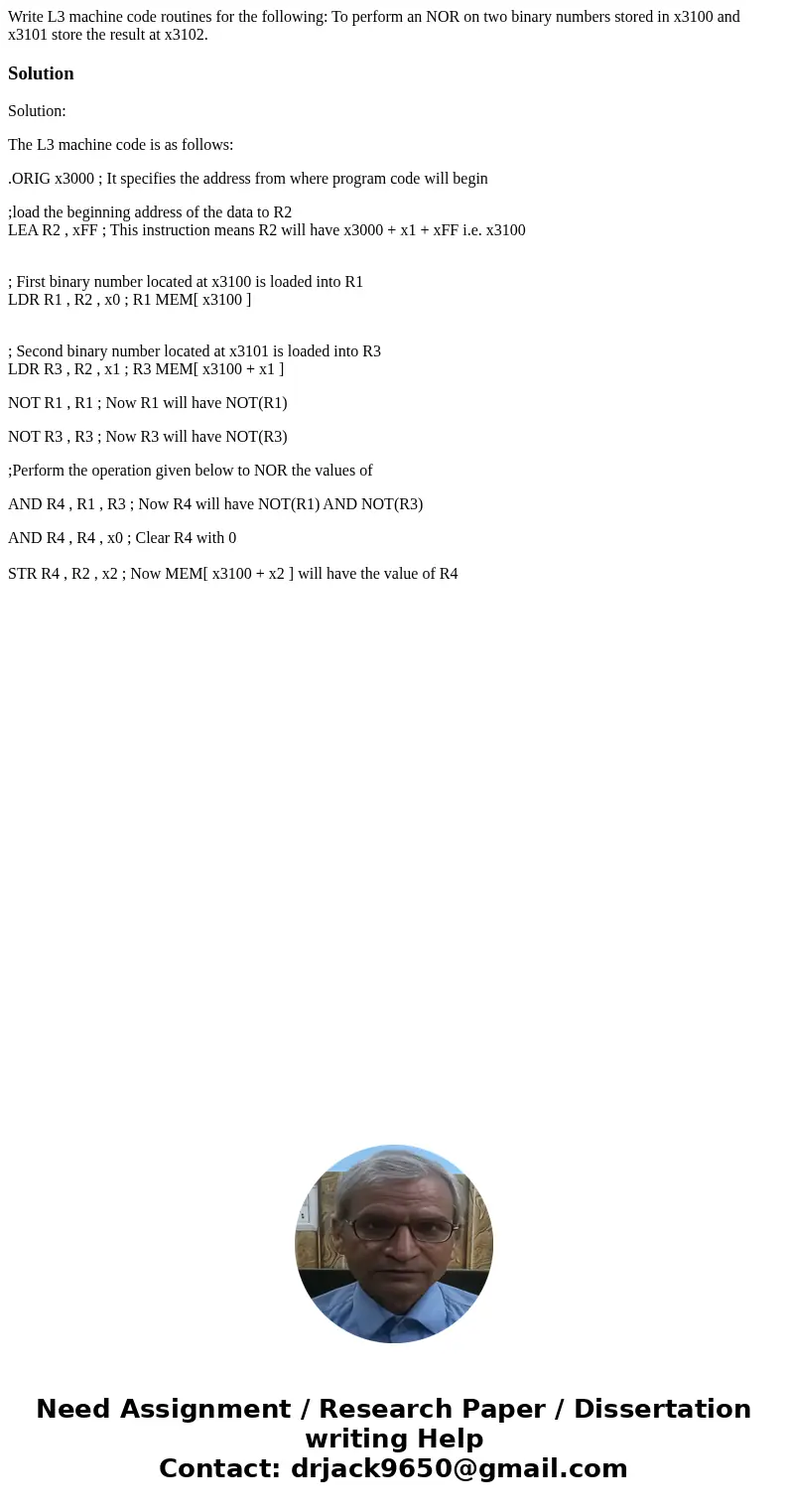 Write L3 machine code routines for the following: To perform an NOR on two binary numbers stored in x3100 and x3101 store the result at x3102.SolutionSolution:  Write L3 machine code routines for the following: To perform an NOR on two binary numbers stored in x3100 and x3101 store the result at x3102.SolutionSolution: