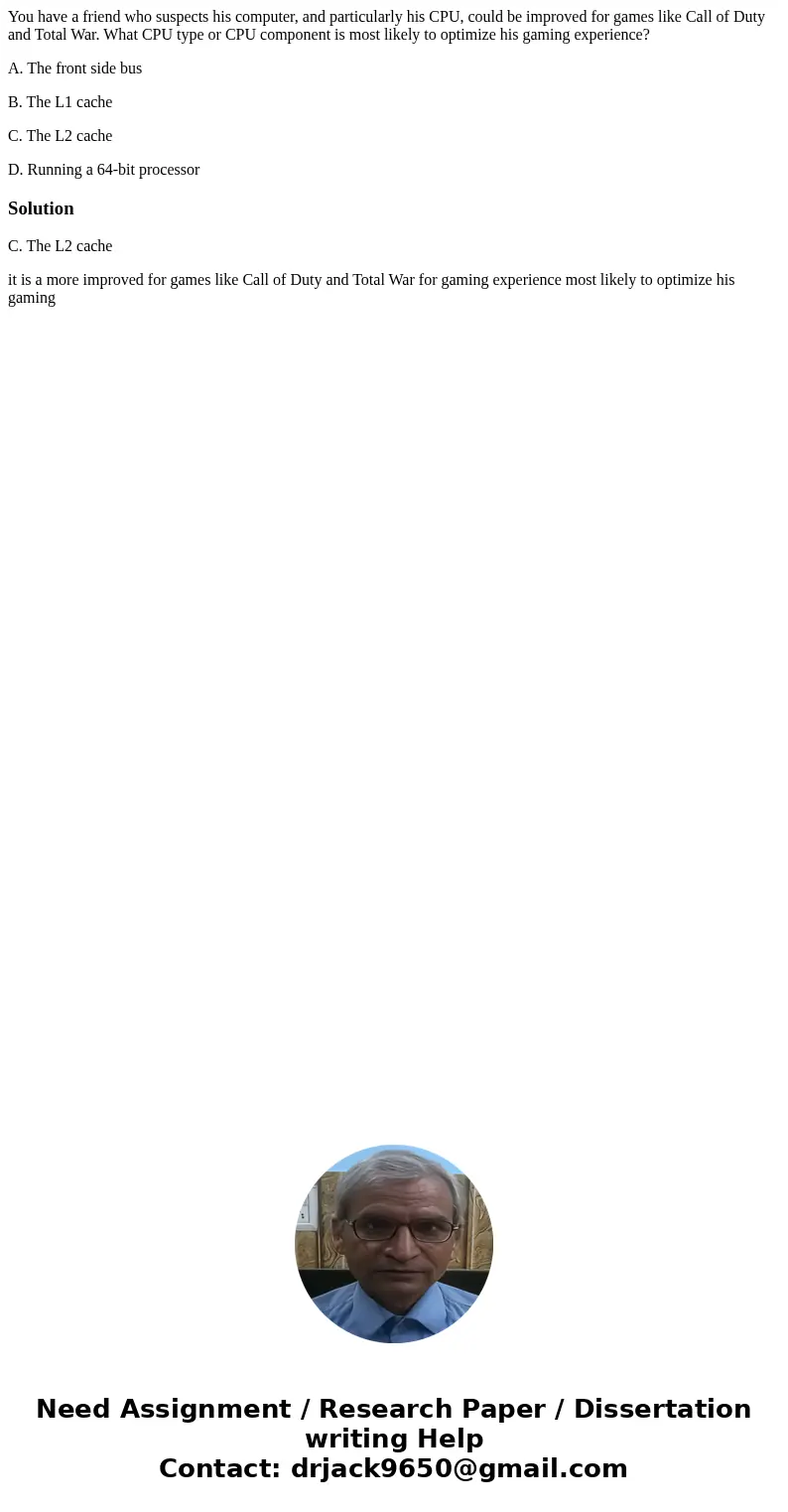 You have a friend who suspects his computer, and particularly his CPU, could be improved for games like Call of Duty and Total War. What CPU type or CPU compone You have a friend who suspects his computer, and particularly his CPU, could be improved for games like Call of Duty and Total War. What CPU type or CPU compone