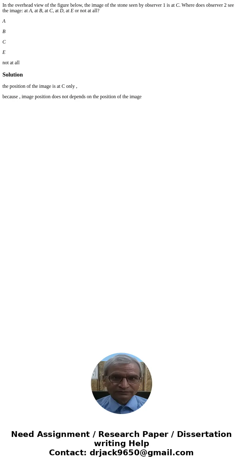 In the overhead view of the figure below, the image of the stone seen by observer 1 is at C. Where does observer 2 see the image: at A, at B, at C, at D, at E o In the overhead view of the figure below, the image of the stone seen by observer 1 is at C. Where does observer 2 see the image: at A, at B, at C, at D, at E o