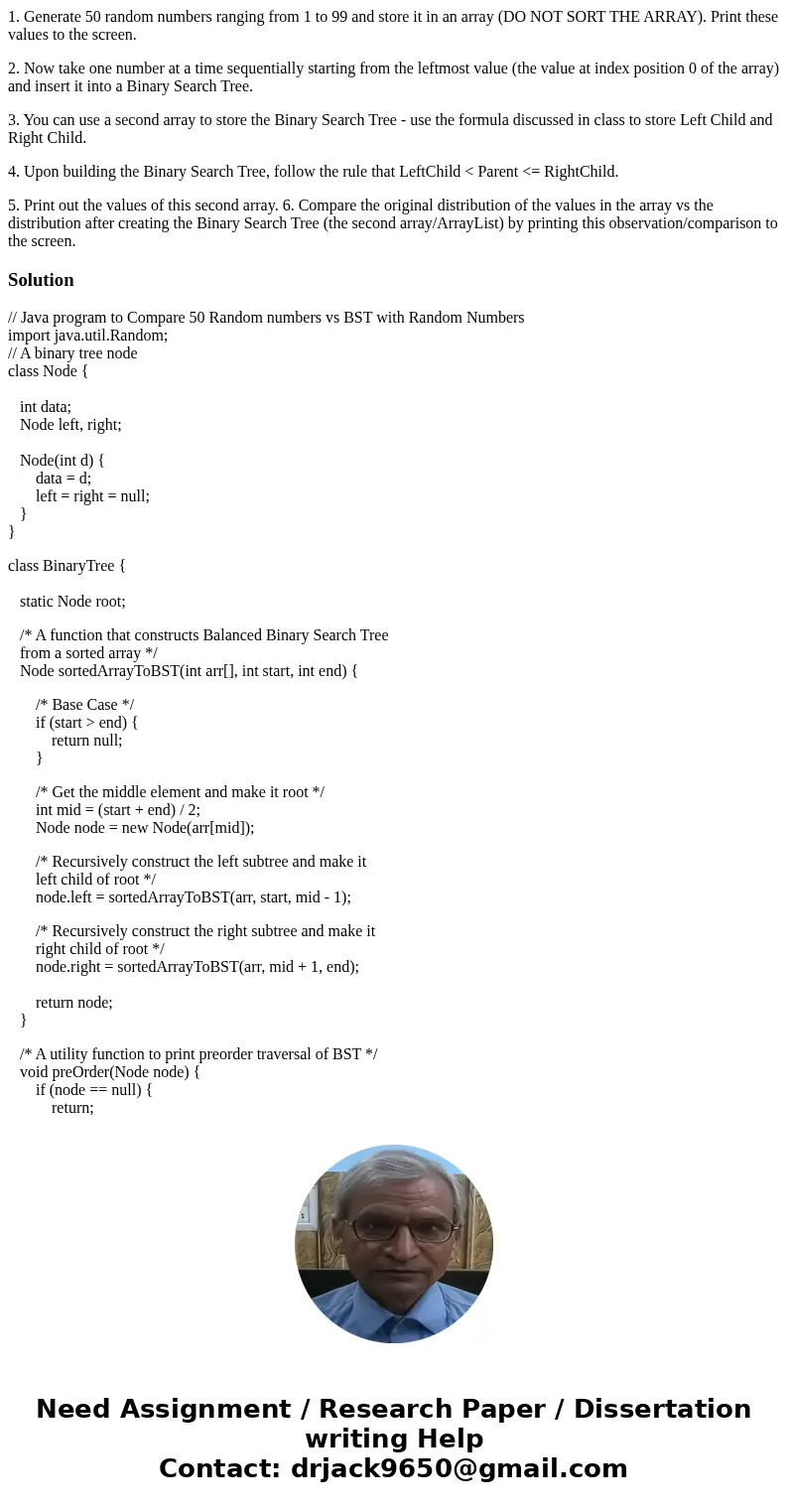 1. Generate 50 random numbers ranging from 1 to 99 and store it in an array (DO NOT SORT THE ARRAY). Print these values to the screen. 2. Now take one number at 1. Generate 50 random numbers ranging from 1 to 99 and store it in an array (DO NOT SORT THE ARRAY). Print these values to the screen. 2. Now take one number at