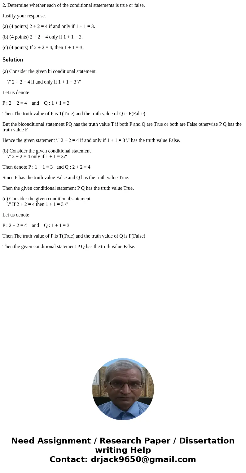 2. Determine whether each of the conditional statements is true or false. Justify your response. (a) (4 points) 2 + 2 = 4 if and only if 1 + 1 = 3. (b) (4 point 2. Determine whether each of the conditional statements is true or false. Justify your response. (a) (4 points) 2 + 2 = 4 if and only if 1 + 1 = 3. (b) (4 point
