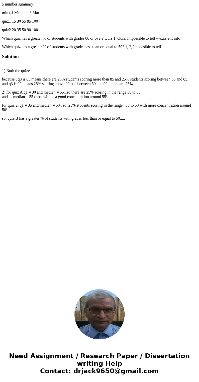5 number summary: min q1 Median q3 Max quiz1 15 30 55 85 100 quiz2 20 35 50 90 100 Which quiz has a greater % of students with grades 80 or over? Quiz 1, Quiz,  5 number summary: min q1 Median q3 Max quiz1 15 30 55 85 100 quiz2 20 35 50 90 100 Which quiz has a greater % of students with grades 80 or over? Quiz 1, Quiz,