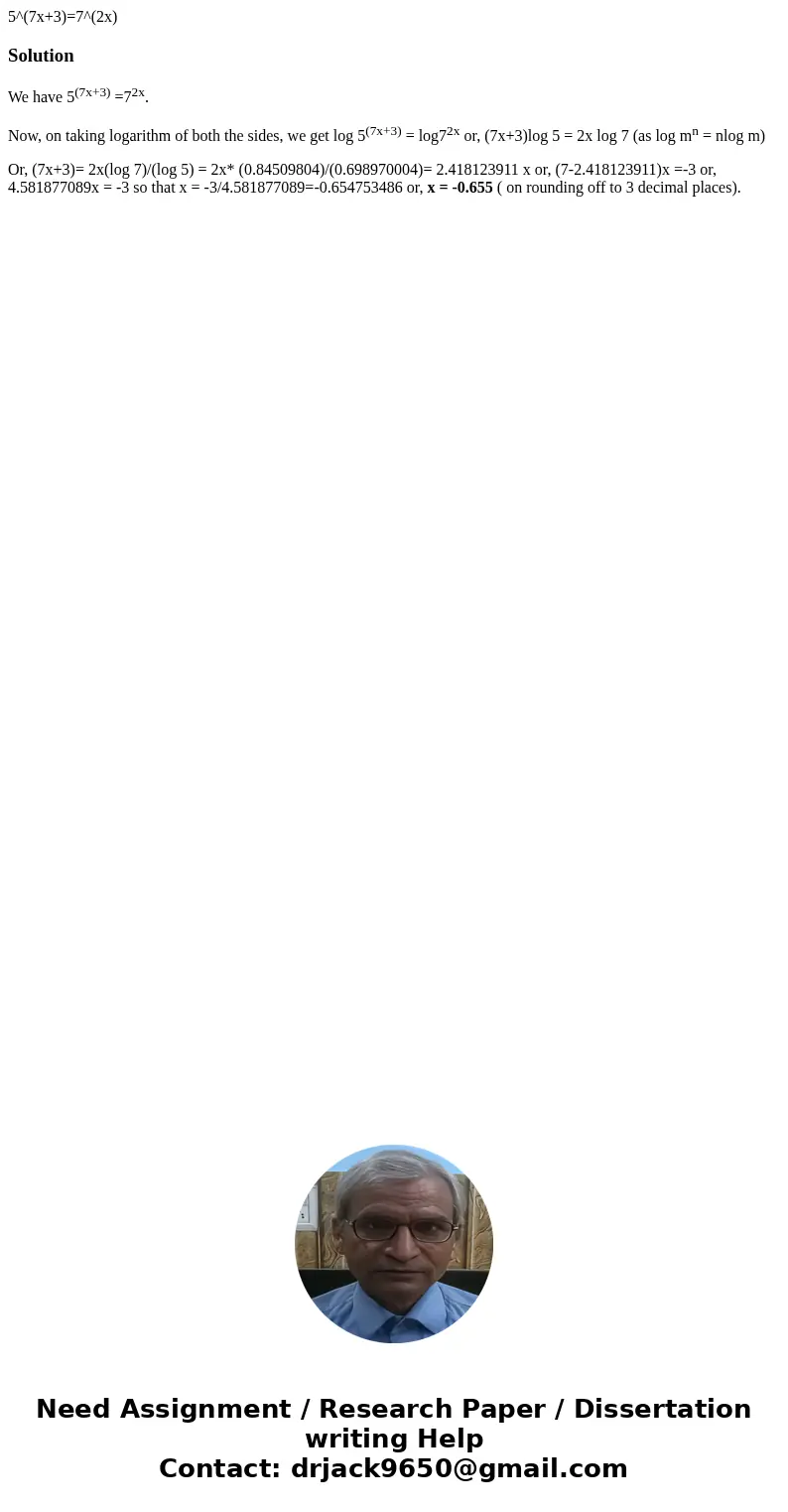 5^(7x+3)=7^(2x)SolutionWe have 5(7x+3) =72x. Now, on taking logarithm of both the sides, we get log 5(7x+3) = log72x or, (7x+3)log 5 = 2x log 7 (as log mn = nlo 5^(7x+3)=7^(2x)SolutionWe have 5(7x+3) =72x. Now, on taking logarithm of both the sides, we get log 5(7x+3) = log72x or, (7x+3)log 5 = 2x log 7 (as log mn = nlo