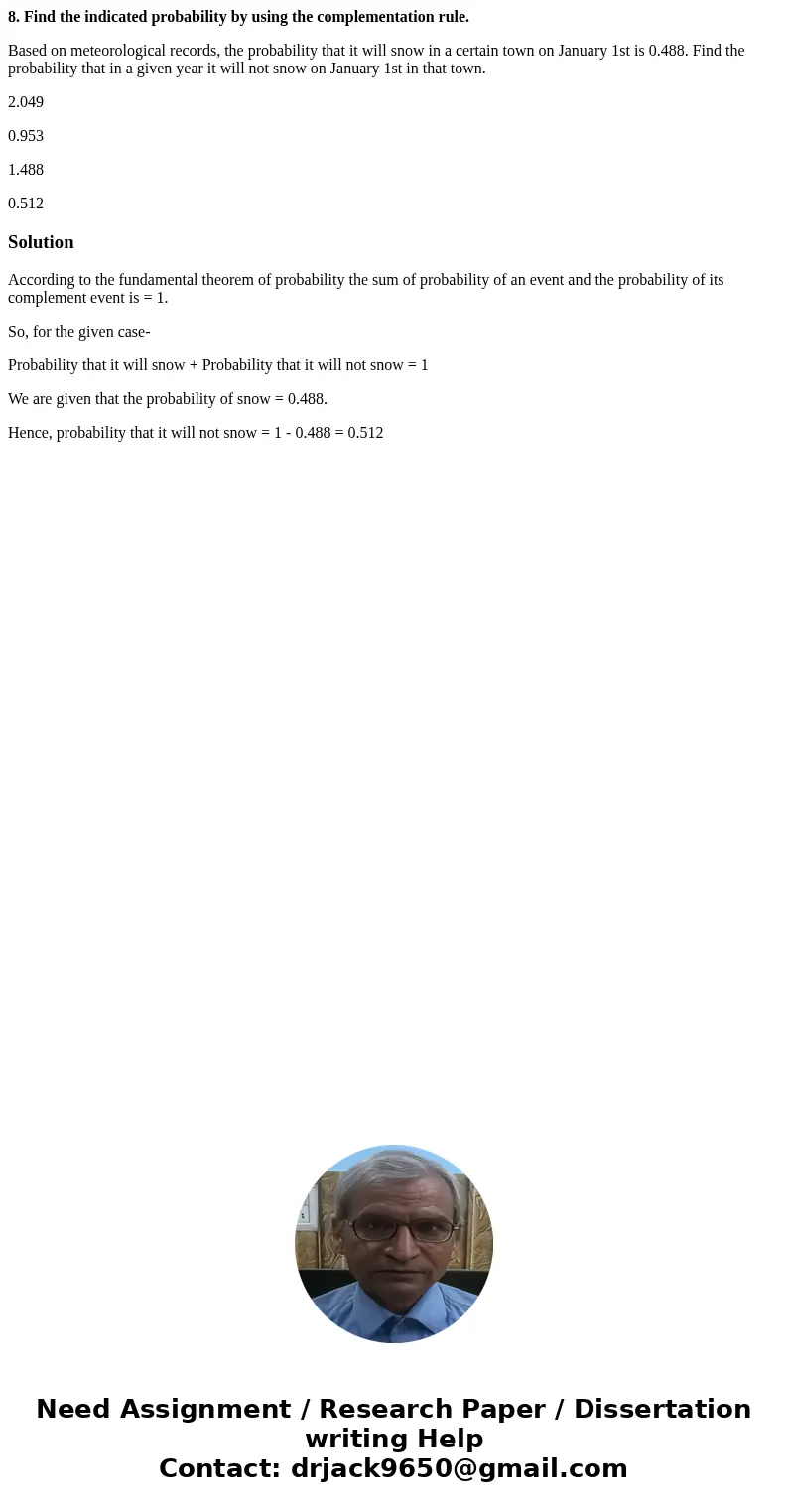 8. Find the indicated probability by using the complementation rule. Based on meteorological records, the probability that it will snow in a certain town on Jan 8. Find the indicated probability by using the complementation rule. Based on meteorological records, the probability that it will snow in a certain town on Jan