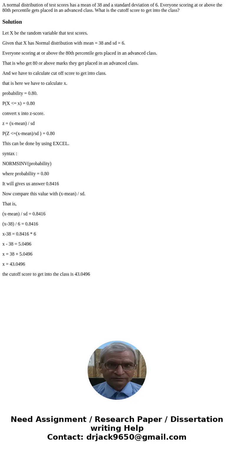 A normal distribution of test scores has a mean of 38 and a standard deviation of 6. Everyone scoring at or above the 80th percentile gets placed in an advanced A normal distribution of test scores has a mean of 38 and a standard deviation of 6. Everyone scoring at or above the 80th percentile gets placed in an advanced