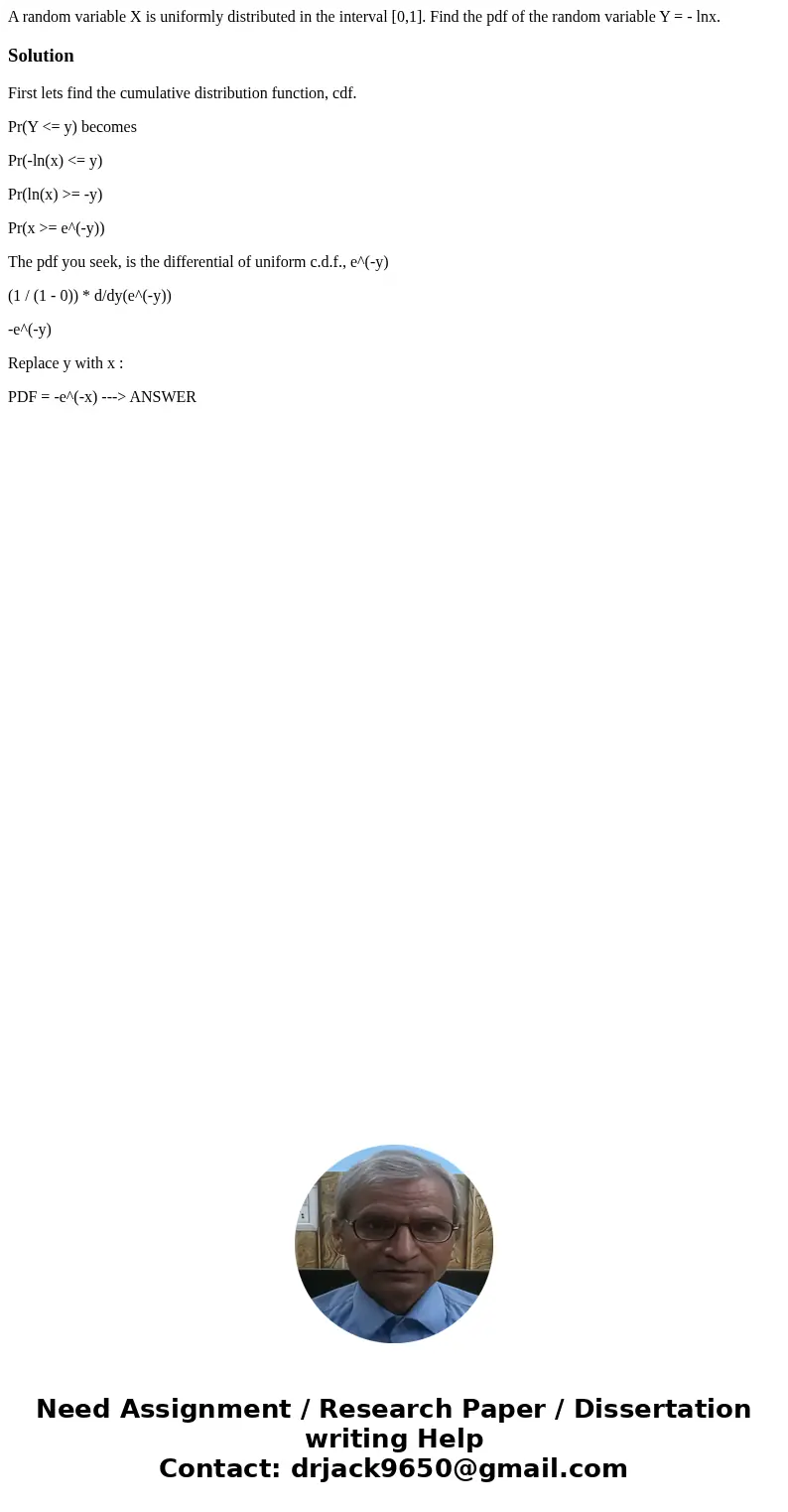 A random variable X is uniformly distributed in the interval [0,1]. Find the pdf of the random variable Y = - lnx.SolutionFirst lets find the cumulative distrib