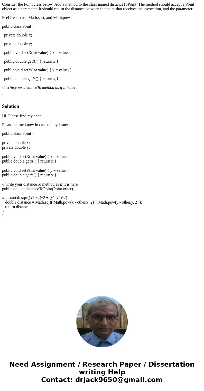 Consider the Point class below. Add a method to the class named distanceToPoint. The method should accept a Point object as a parameter. It should return the di Consider the Point class below. Add a method to the class named distanceToPoint. The method should accept a Point object as a parameter. It should return the di