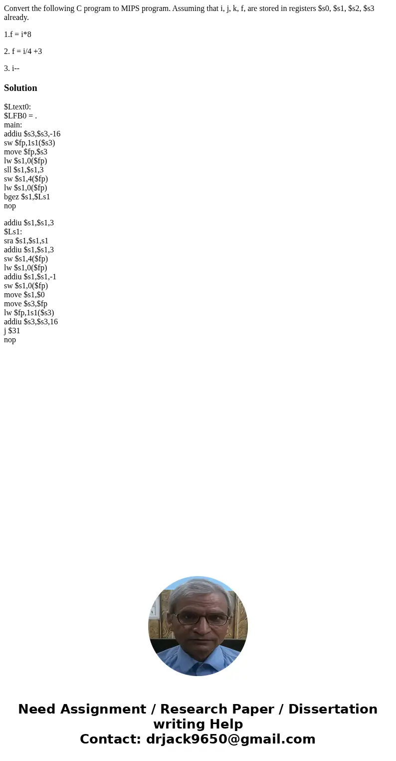 Convert the following C program to MIPS program. Assuming that i, j, k, f, are stored in registers $s0, $s1, $s2, $s3 already. 1.f = i*8 2. f = i/4 +3 3. i--Sol Convert the following C program to MIPS program. Assuming that i, j, k, f, are stored in registers $s0, $s1, $s2, $s3 already. 1.f = i*8 2. f = i/4 +3 3. i--Sol