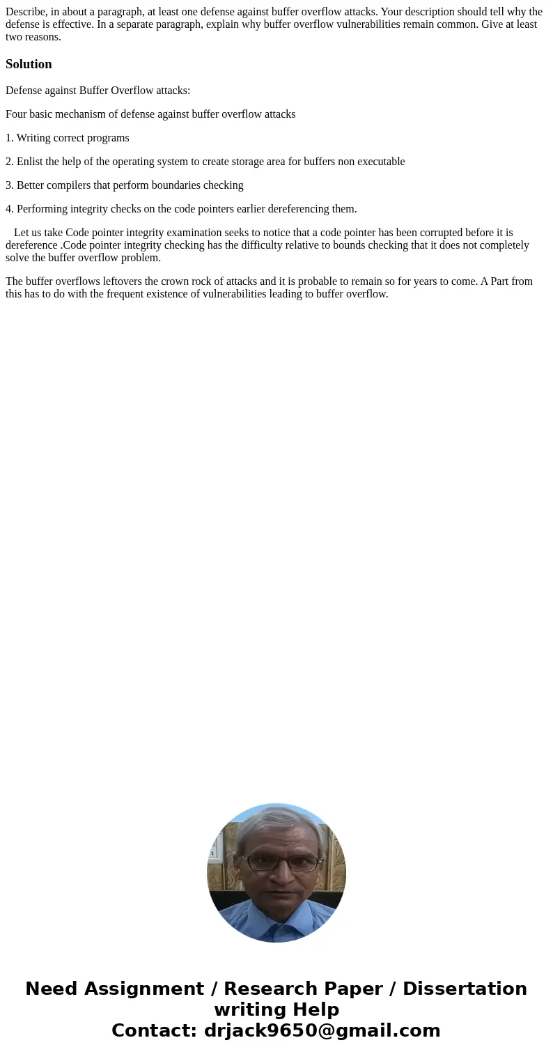 Describe, in about a paragraph, at least one defense against buffer overflow attacks. Your description should tell why the defense is effective. In a separate p Describe, in about a paragraph, at least one defense against buffer overflow attacks. Your description should tell why the defense is effective. In a separate p
