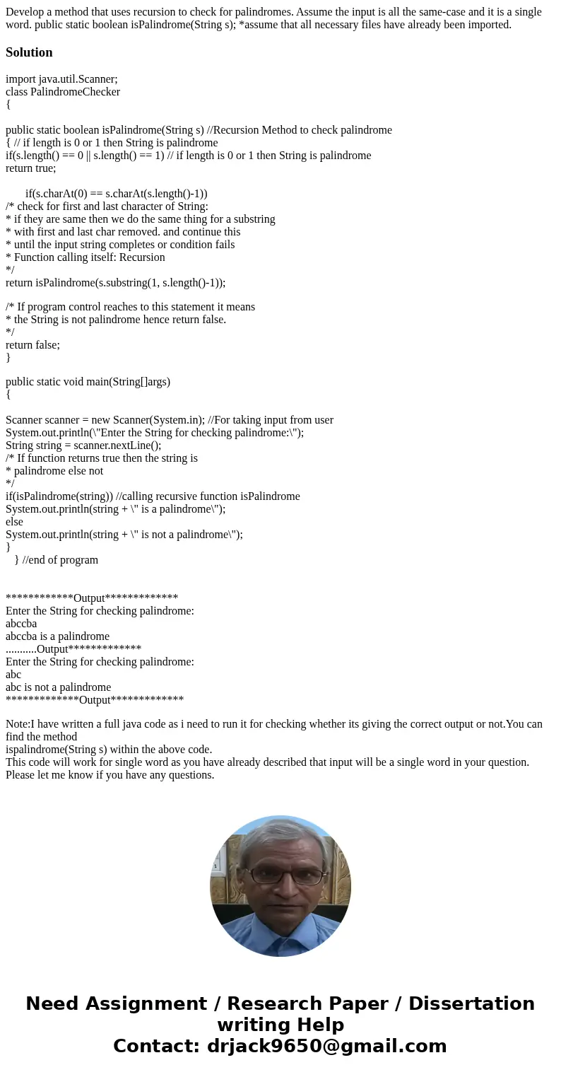 Develop a method that uses recursion to check for palindromes. Assume the input is all the same-case and it is a single word. public static boolean isPalindrom  Develop a method that uses recursion to check for palindromes. Assume the input is all the same-case and it is a single word. public static boolean isPalindrom