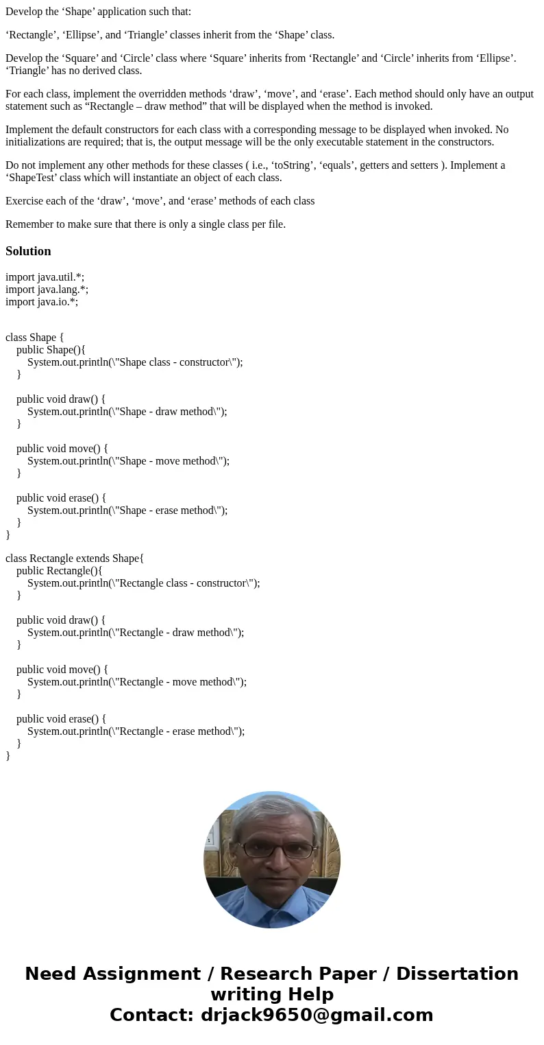Develop the ‘Shape’ application such that: ‘Rectangle’, ‘Ellipse’, and ‘Triangle’ classes inherit from the ‘Shape’ class. Develop the ‘Square’ and ‘Circle’ clas Develop the ‘Shape’ application such that: ‘Rectangle’, ‘Ellipse’, and ‘Triangle’ classes inherit from the ‘Shape’ class. Develop the ‘Square’ and ‘Circle’ clas