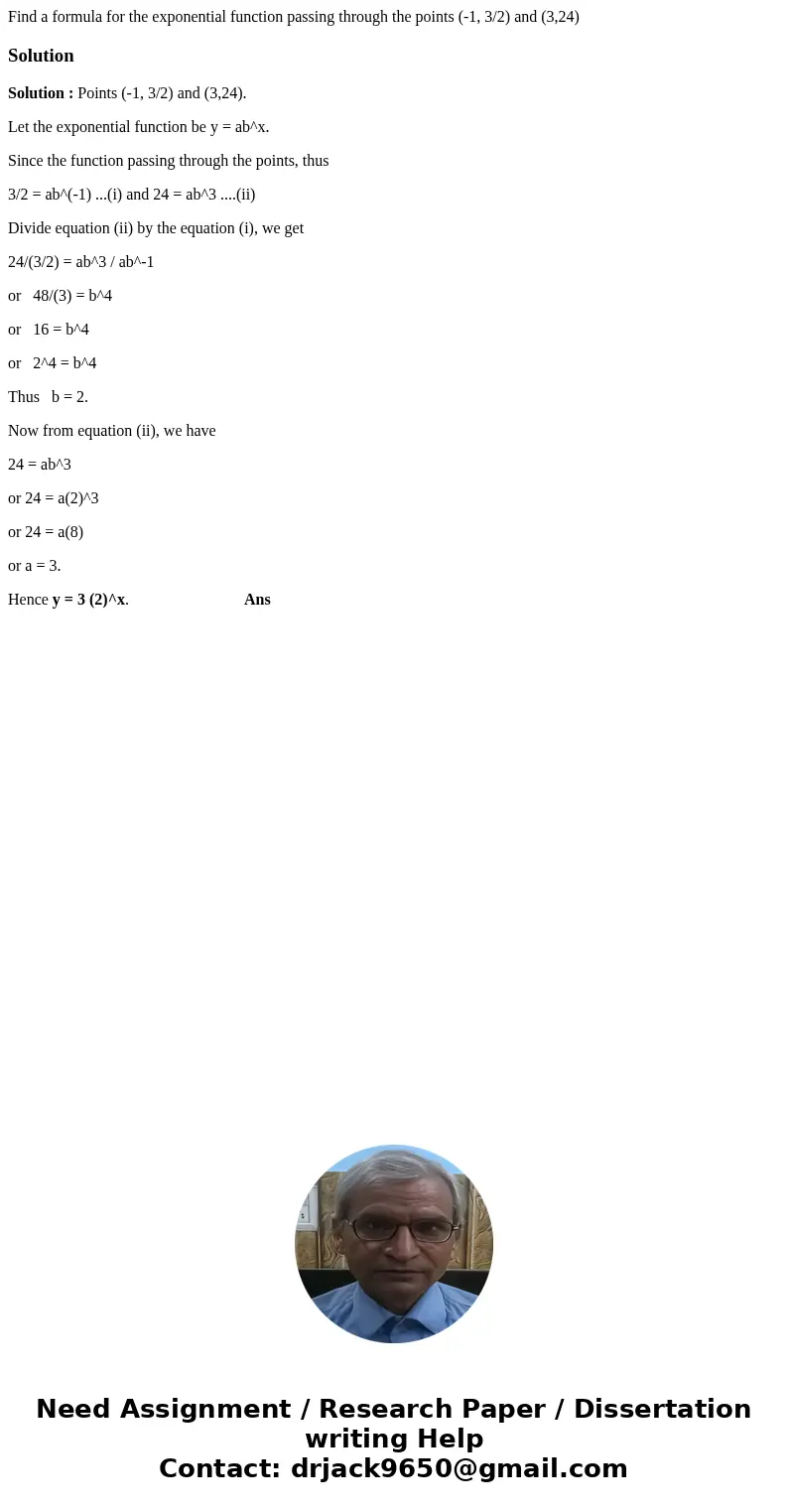 Find a formula for the exponential function passing through the points (-1, 3/2) and (3,24)SolutionSolution : Points (-1, 3/2) and (3,24). Let the exponential f Find a formula for the exponential function passing through the points (-1, 3/2) and (3,24)SolutionSolution : Points (-1, 3/2) and (3,24). Let the exponential f