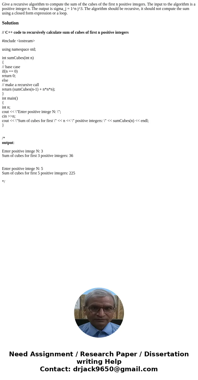 Give a recursive algorithm to compute the sum of the cubes of the first n positive integers. The input to the algorithm is a positive integer n. The output is   Give a recursive algorithm to compute the sum of the cubes of the first n positive integers. The input to the algorithm is a positive integer n. The output is