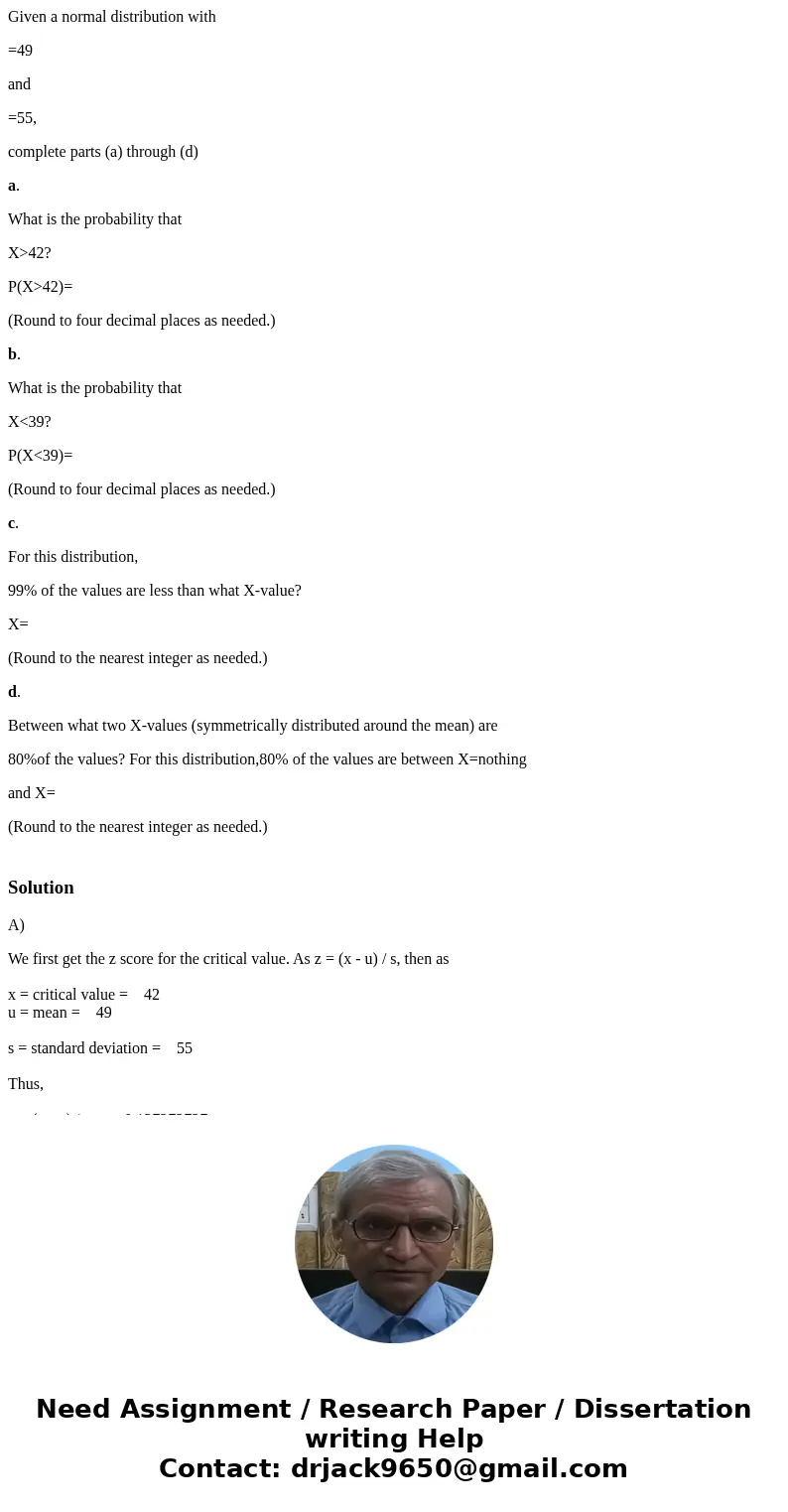 Given a normal distribution with =49 and =55, complete parts (a) through (d) a. What is the probability that X>42? P(X>42)= (Round to four decimal places  Given a normal distribution with =49 and =55, complete parts (a) through (d) a. What is the probability that X>42? P(X>42)= (Round to four decimal places