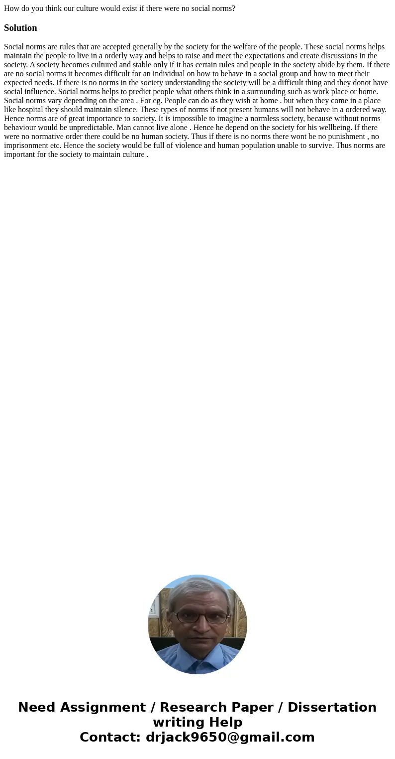 How do you think our culture would exist if there were no social norms?Solution Social norms are rules that are accepted generally by the society for the welfar