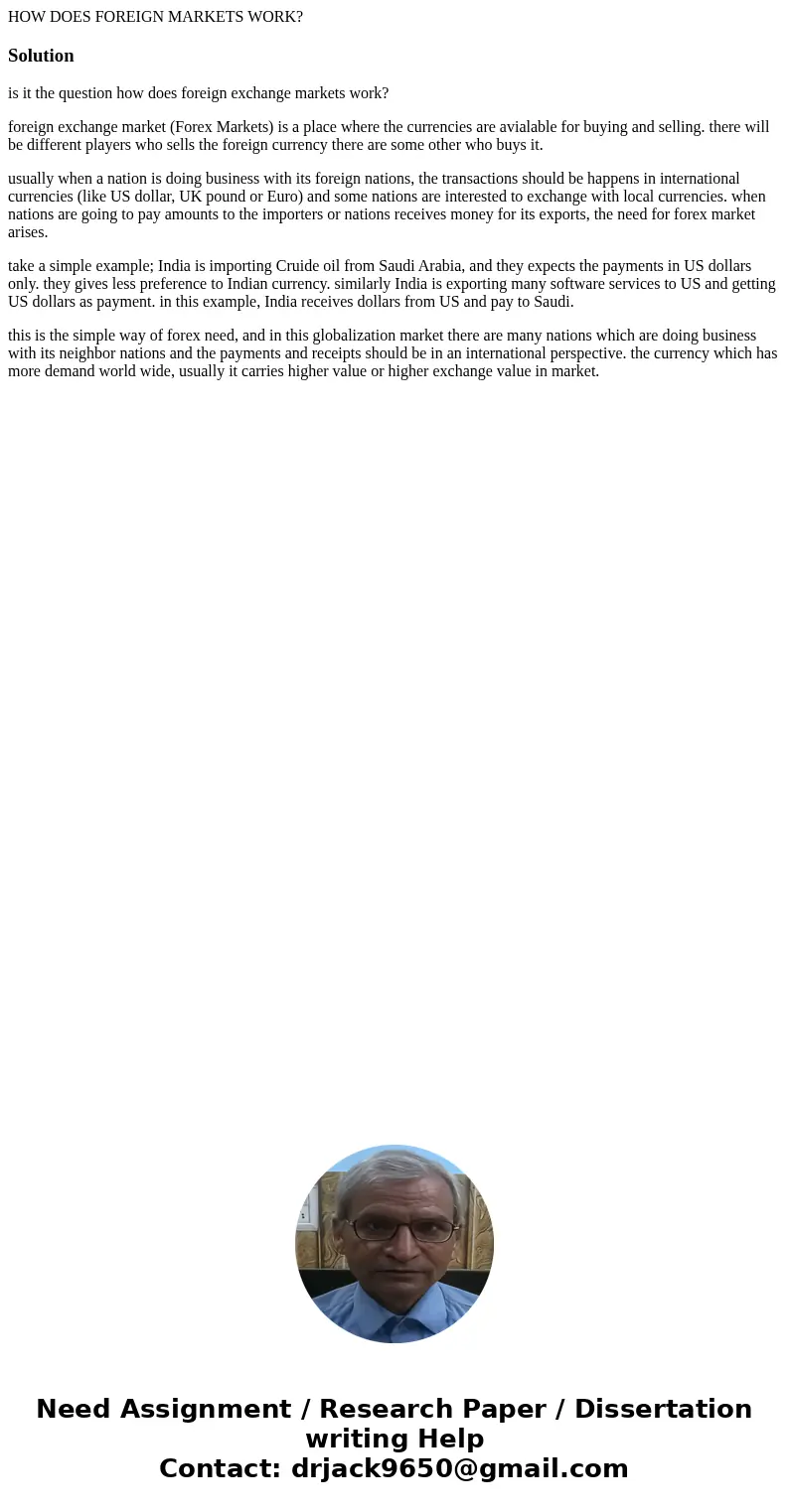 HOW DOES FOREIGN MARKETS WORK?Solutionis it the question how does foreign exchange markets work? foreign exchange market (Forex Markets) is a place where the cu HOW DOES FOREIGN MARKETS WORK?Solutionis it the question how does foreign exchange markets work? foreign exchange market (Forex Markets) is a place where the cu