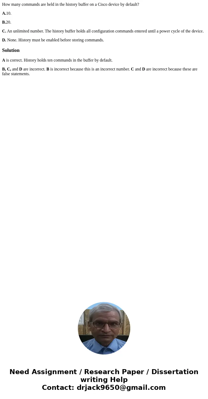 How many commands are held in the history buffer on a Cisco device by default? A.10. B.20. C. An unlimited number. The history buffer holds all configuration co How many commands are held in the history buffer on a Cisco device by default? A.10. B.20. C. An unlimited number. The history buffer holds all configuration co