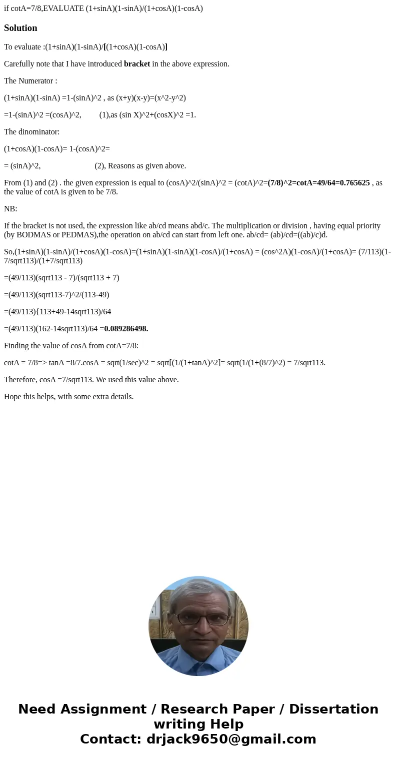 if cotA=7/8,EVALUATE (1+sinA)(1-sinA)/(1+cosA)(1-cosA)SolutionTo evaluate :(1+sinA)(1-sinA)/[(1+cosA)(1-cosA)] Carefully note that I have introduced bracket in 