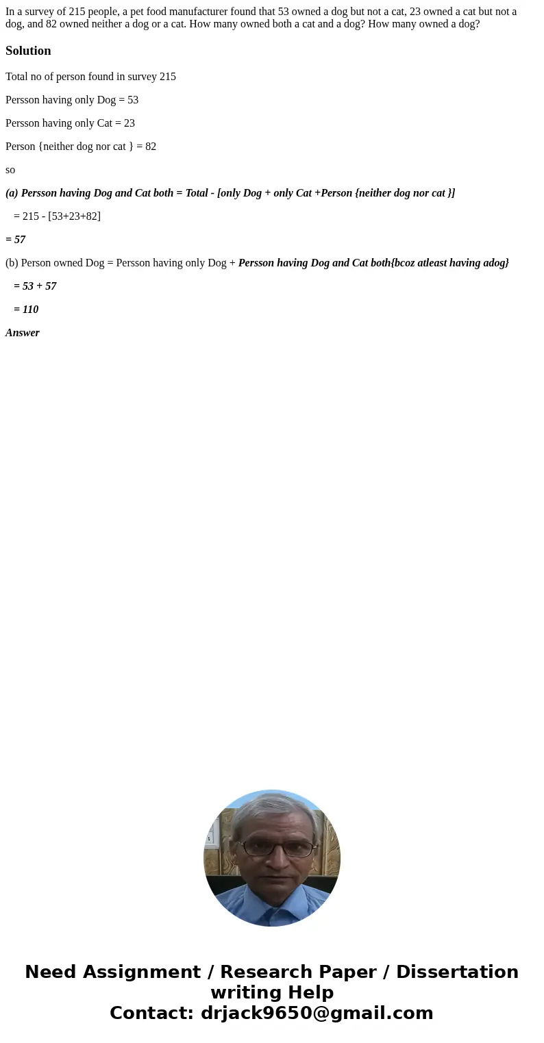 In a survey of 215 people, a pet food manufacturer found that 53 owned a dog but not a cat, 23 owned a cat but not a dog, and 82 owned neither a dog or a cat.   In a survey of 215 people, a pet food manufacturer found that 53 owned a dog but not a cat, 23 owned a cat but not a dog, and 82 owned neither a dog or a cat.