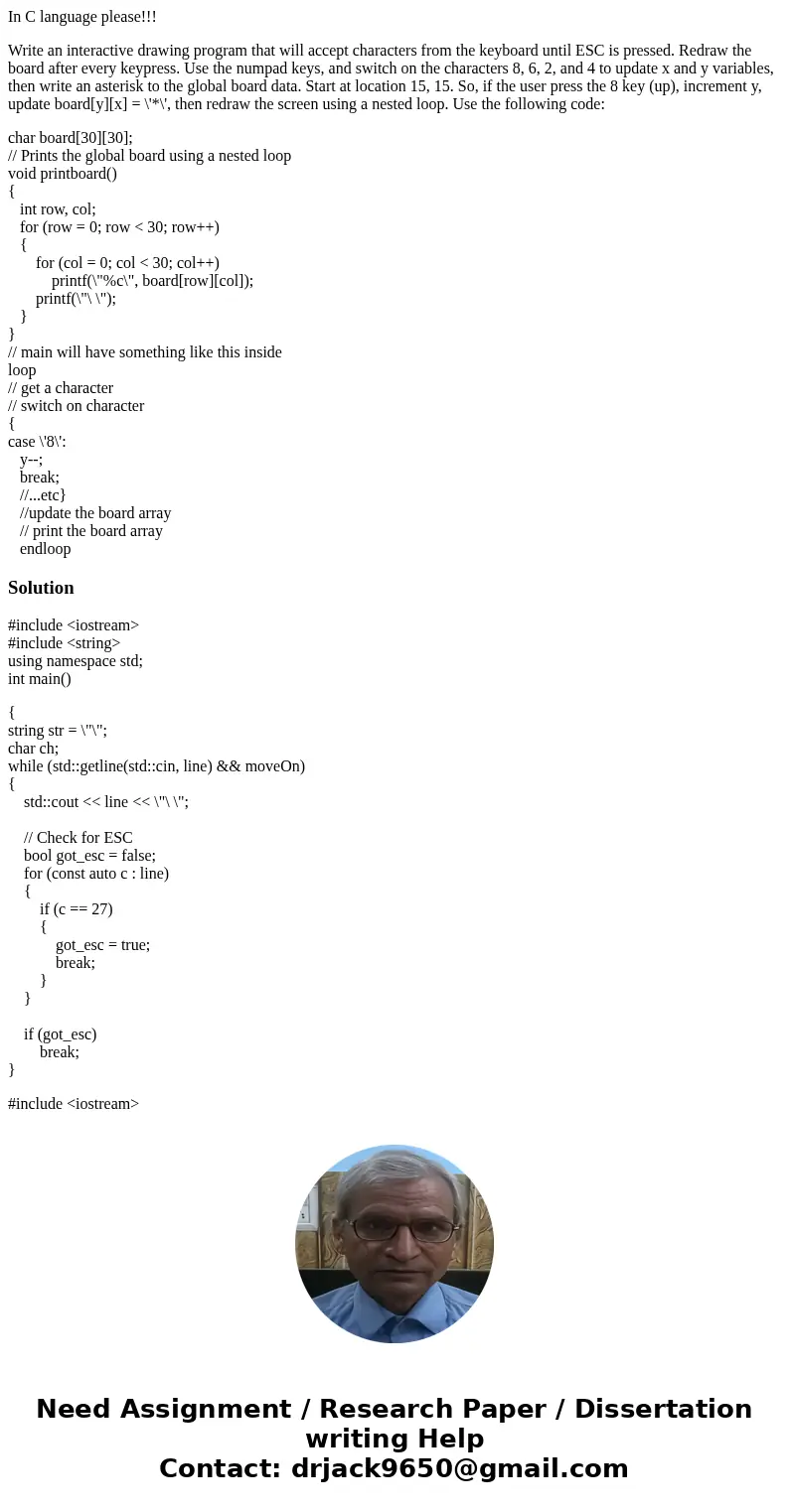 In C language please!!! Write an interactive drawing program that will accept characters from the keyboard until ESC is pressed. Redraw the board after every ke In C language please!!! Write an interactive drawing program that will accept characters from the keyboard until ESC is pressed. Redraw the board after every ke