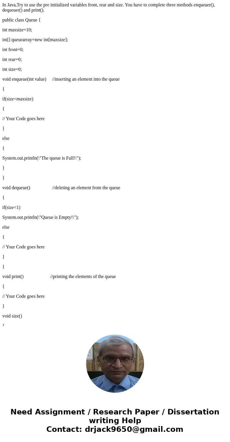 In Java,Try to use the pre initialized variables front, rear and size. You have to complete three methods enqueuer(), dequeuer() and print(). public class Queue In Java,Try to use the pre initialized variables front, rear and size. You have to complete three methods enqueuer(), dequeuer() and print(). public class Queue