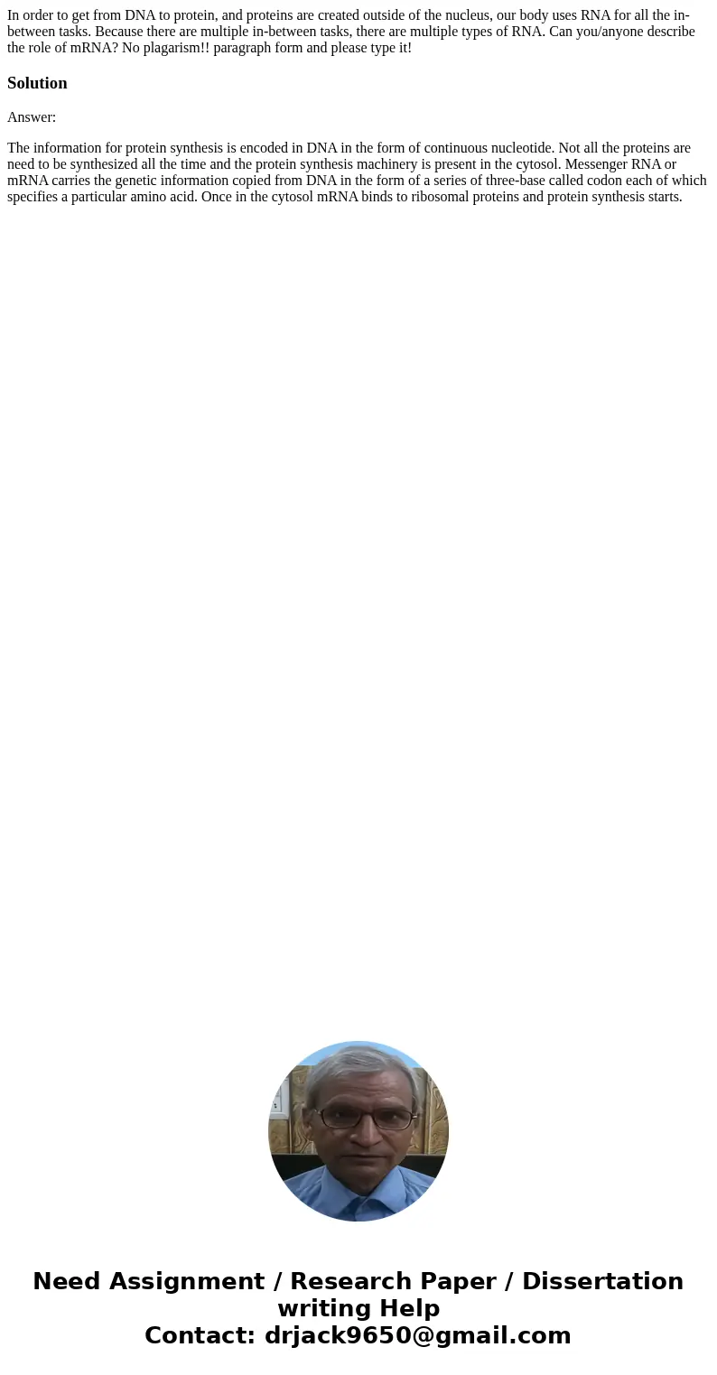 In order to get from DNA to protein, and proteins are created outside of the nucleus, our body uses RNA for all the in-between tasks. Because there are multiple In order to get from DNA to protein, and proteins are created outside of the nucleus, our body uses RNA for all the in-between tasks. Because there are multiple