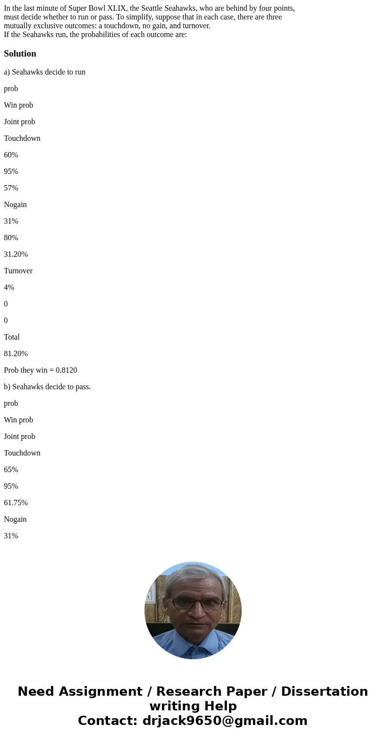 In the last minute of Super Bowl XLIX, the Seattle Seahawks, who are behind by four points, must decide whether to run or pass. To simplify, suppose that in eac In the last minute of Super Bowl XLIX, the Seattle Seahawks, who are behind by four points, must decide whether to run or pass. To simplify, suppose that in eac