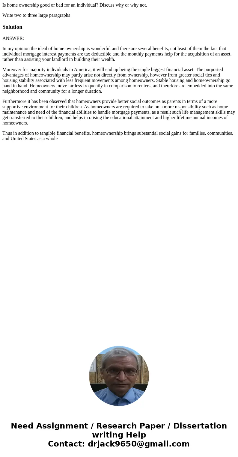 Is home ownership good or bad for an individual? Discuss why or why not. Write two to three large paragraphsSolutionANSWER: In my opinion the ideal of home owne Is home ownership good or bad for an individual? Discuss why or why not. Write two to three large paragraphsSolutionANSWER: In my opinion the ideal of home owne