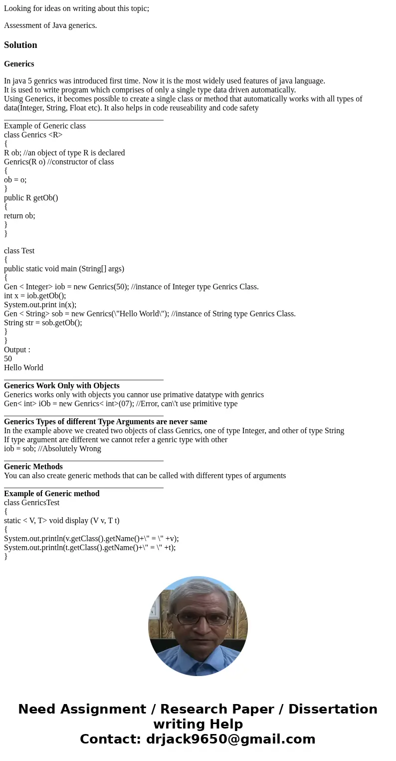 Looking for ideas on writing about this topic; Assessment of Java generics.SolutionGenerics In java 5 genrics was introduced first time. Now it is the most wide Looking for ideas on writing about this topic; Assessment of Java generics.SolutionGenerics In java 5 genrics was introduced first time. Now it is the most wide