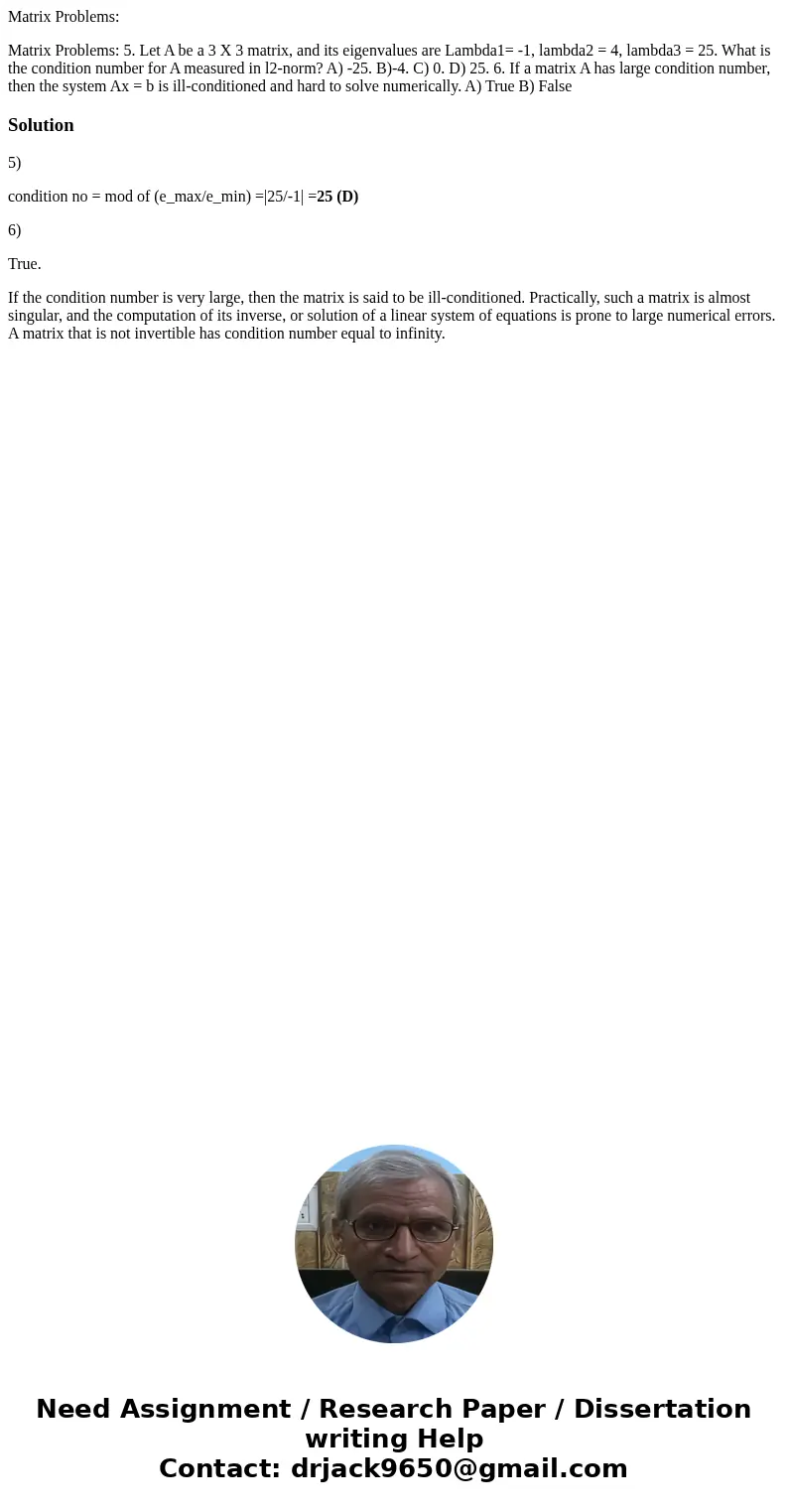 Matrix Problems: Matrix Problems: 5. Let A be a 3 X 3 matrix, and its eigenvalues are Lambda1= -1, lambda2 = 4, lambda3 = 25. What is the condition number for A Matrix Problems: Matrix Problems: 5. Let A be a 3 X 3 matrix, and its eigenvalues are Lambda1= -1, lambda2 = 4, lambda3 = 25. What is the condition number for A