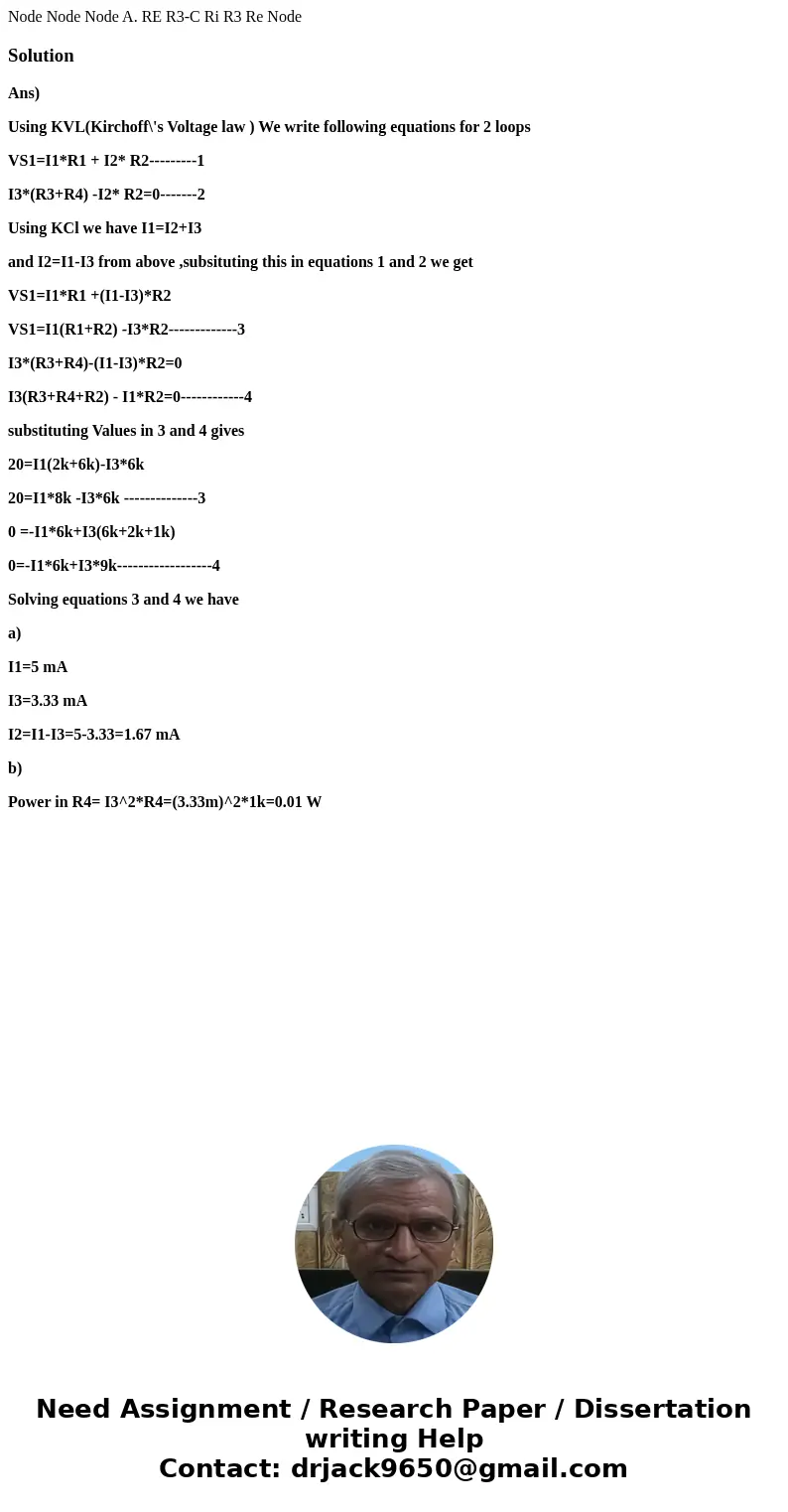 Node Node Node A. RE R3-C Ri R3 Re Node SolutionAns) Using KVL(Kirchoff\'s Voltage law ) We write following equations for 2 loops VS1=I1*R1 + I2* R2---------1   Node Node Node A. RE R3-C Ri R3 Re Node SolutionAns) Using KVL(Kirchoff\'s Voltage law ) We write following equations for 2 loops VS1=I1*R1 + I2* R2---------1