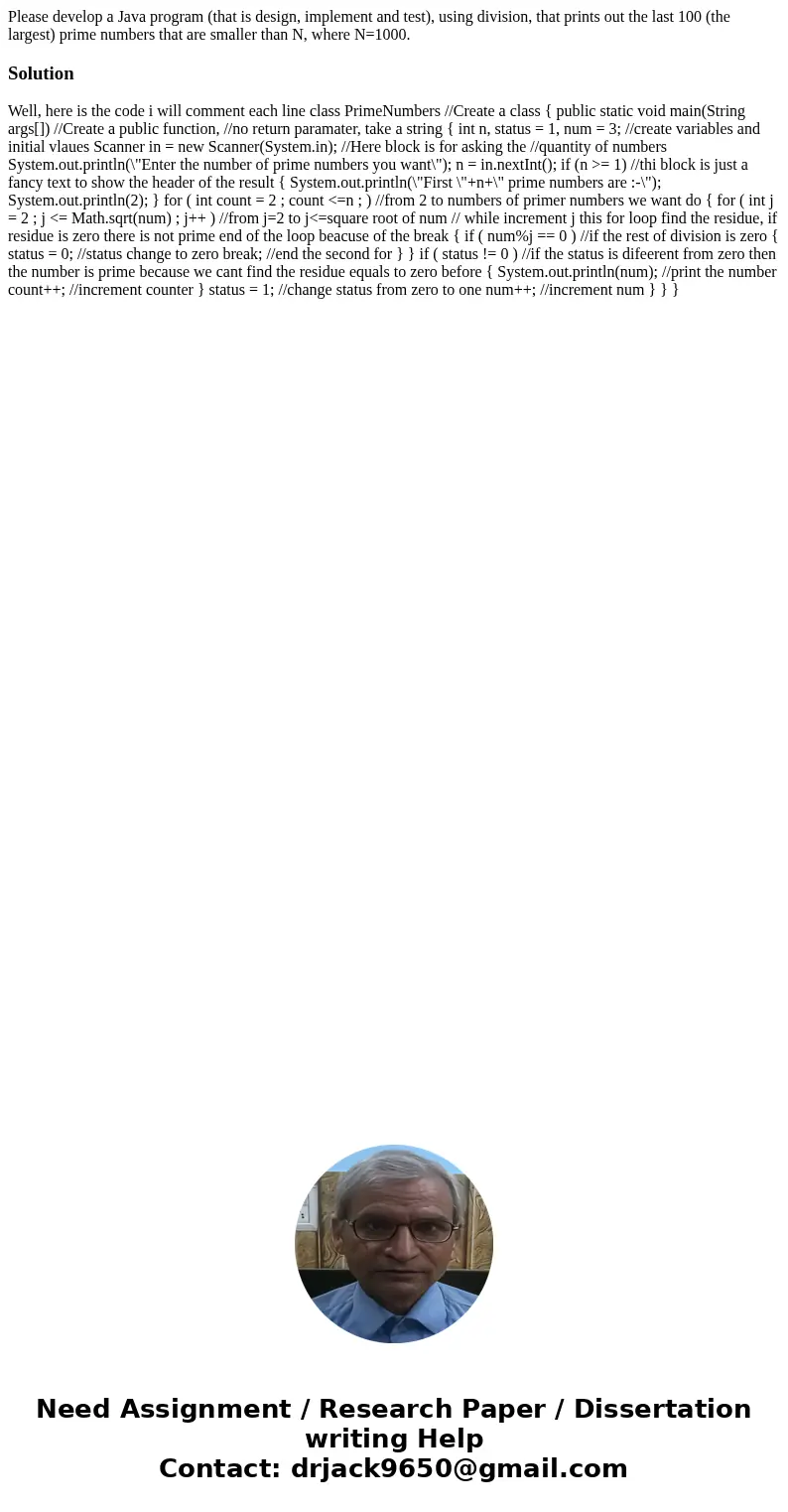 Please develop a Java program (that is design, implement and test), using division, that prints out the last 100 (the largest) prime numbers that are smaller th Please develop a Java program (that is design, implement and test), using division, that prints out the last 100 (the largest) prime numbers that are smaller th