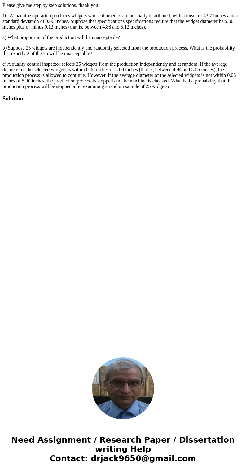 Please give me step by step solutions, thank you! 10. A machine operation produces widgets whose diameters are normally distributed, with a mean of 4.97 inches  Please give me step by step solutions, thank you! 10. A machine operation produces widgets whose diameters are normally distributed, with a mean of 4.97 inches