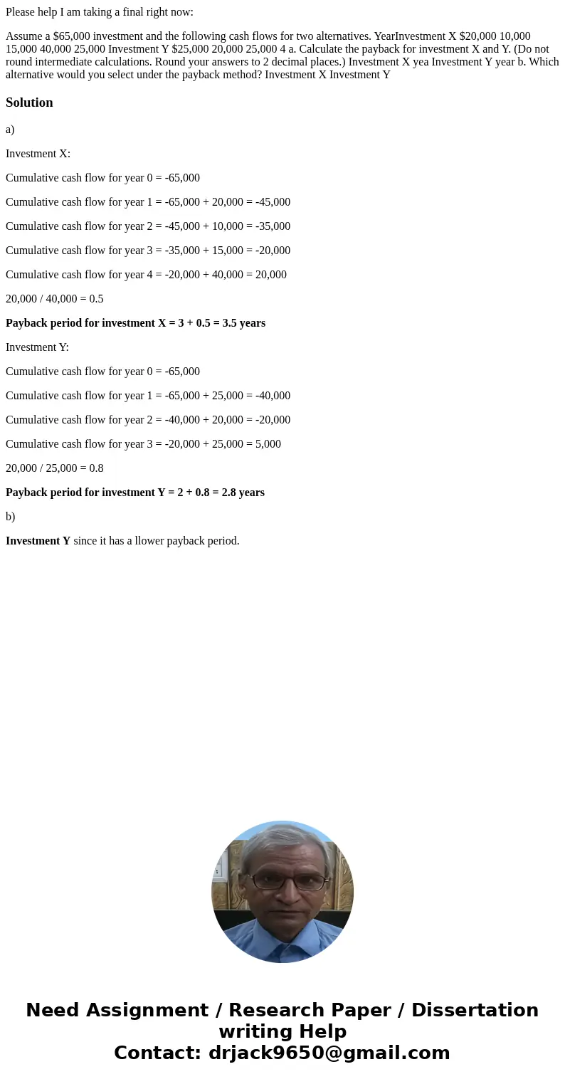 Please help I am taking a final right now: Assume a $65,000 investment and the following cash flows for two alternatives. YearInvestment X $20,000 10,000 15,000 Please help I am taking a final right now: Assume a $65,000 investment and the following cash flows for two alternatives. YearInvestment X $20,000 10,000 15,000
