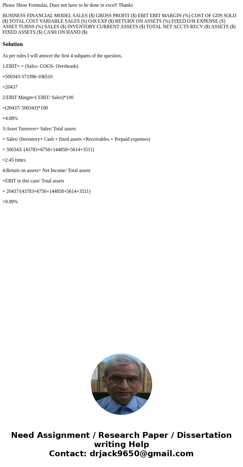 Please Show Formulas, Does not have to be done in excel! Thanks BUSINESS FINANCIAL MODEL SALES ($) GROSS PROFIT ($) EBIT EBIT MARGIN (%) COST OF GDS SOLD ($) TO Please Show Formulas, Does not have to be done in excel! Thanks BUSINESS FINANCIAL MODEL SALES ($) GROSS PROFIT ($) EBIT EBIT MARGIN (%) COST OF GDS SOLD ($) TO