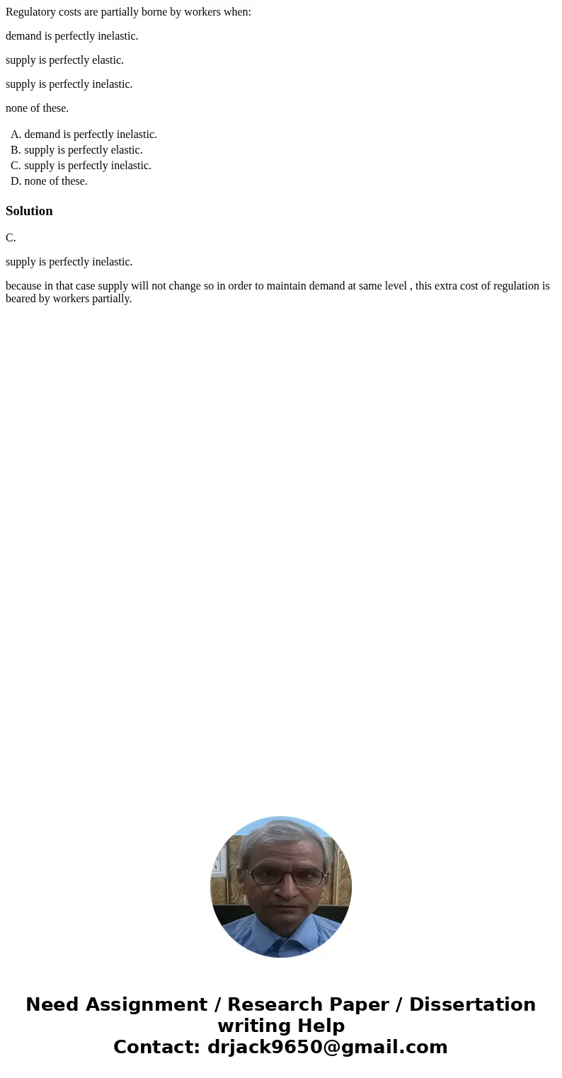 Regulatory costs are partially borne by workers when: demand is perfectly inelastic. supply is perfectly elastic. supply is perfectly inelastic. none of these.  Regulatory costs are partially borne by workers when: demand is perfectly inelastic. supply is perfectly elastic. supply is perfectly inelastic. none of these.