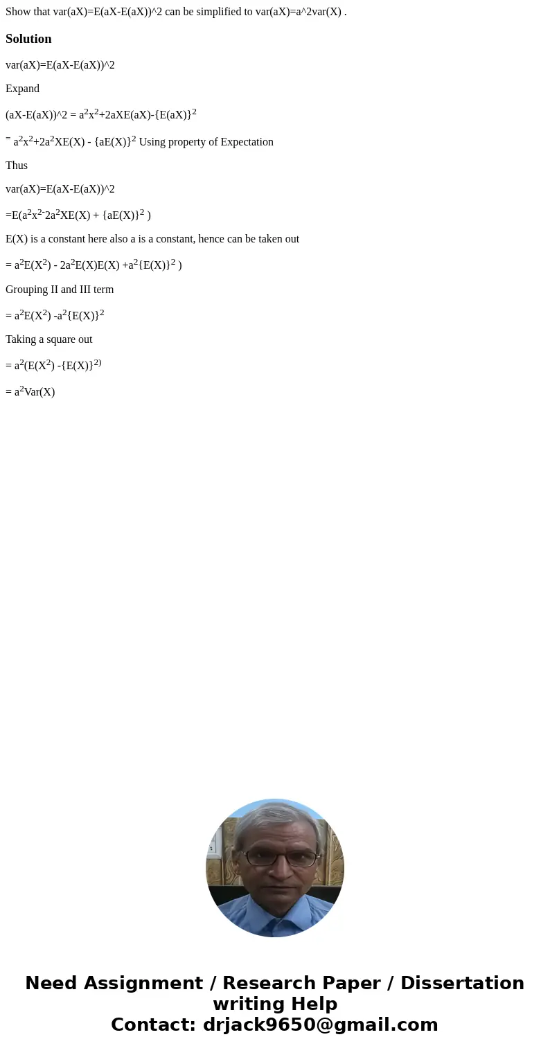 Show that var(aX)=E(aX-E(aX))^2 can be simplified to var(aX)=a^2var(X) .Solutionvar(aX)=E(aX-E(aX))^2 Expand (aX-E(aX))^2 = a2x2+2aXE(aX)-{E(aX)}2 = a2x2+2a2XE(