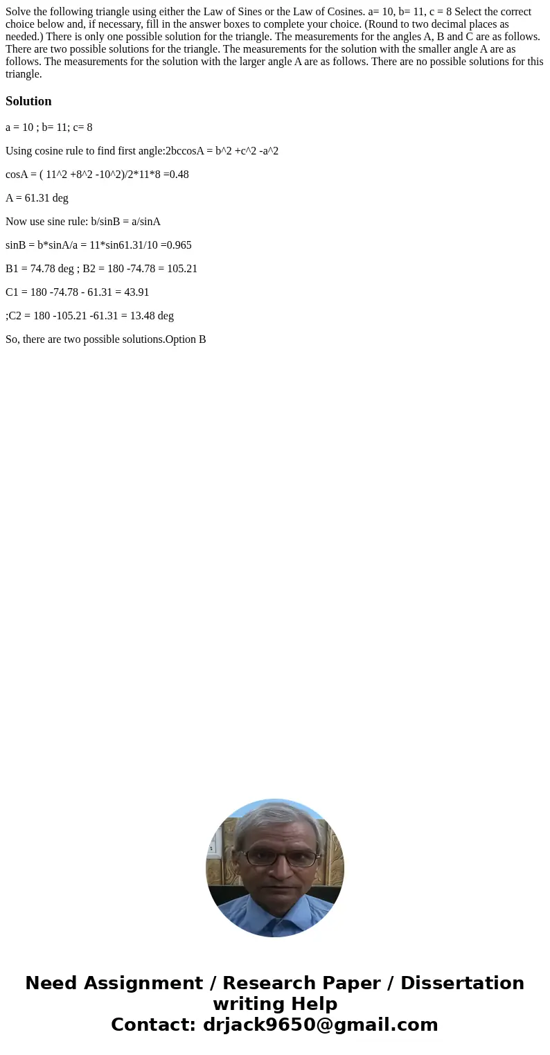 Solve the following triangle using either the Law of Sines or the Law of Cosines. a= 10, b= 11, c = 8 Select the correct choice below and, if necessary, fill i  Solve the following triangle using either the Law of Sines or the Law of Cosines. a= 10, b= 11, c = 8 Select the correct choice below and, if necessary, fill i