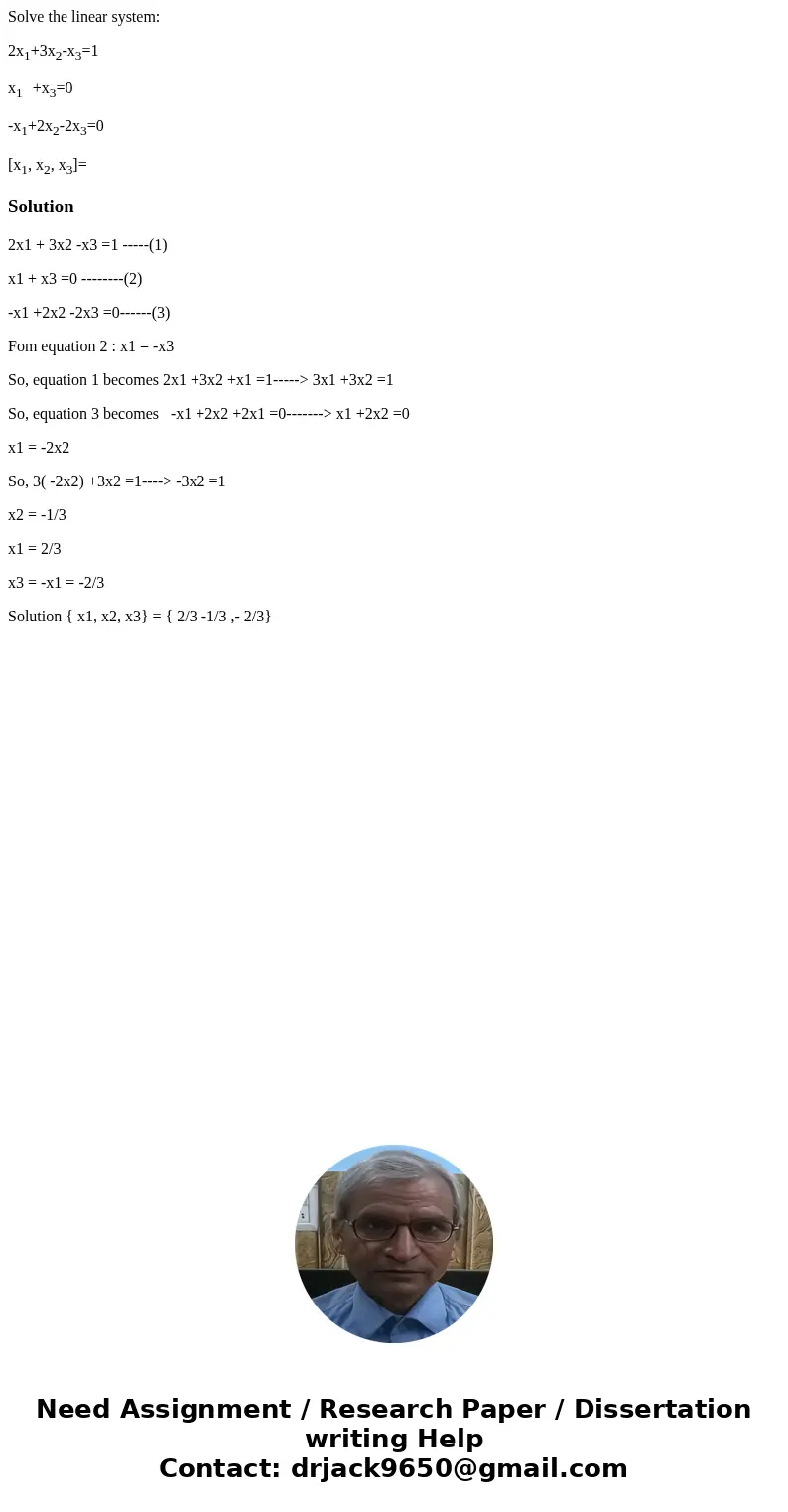 Solve the linear system: 2x1+3x2-x3=1 x1 +x3=0 -x1+2x2-2x3=0 [x1, x2, x3]=Solution2x1 + 3x2 -x3 =1 -----(1) x1 + x3 =0 --------(2) -x1 +2x2 -2x3 =0------(3) Fom