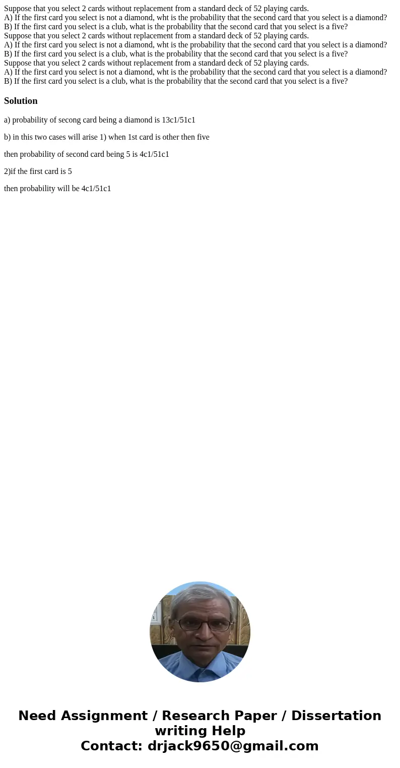  Suppose that you select 2 cards without replacement from a standard deck of 52 playing cards. A) If the first card you select is not a diamond, wht is the prob