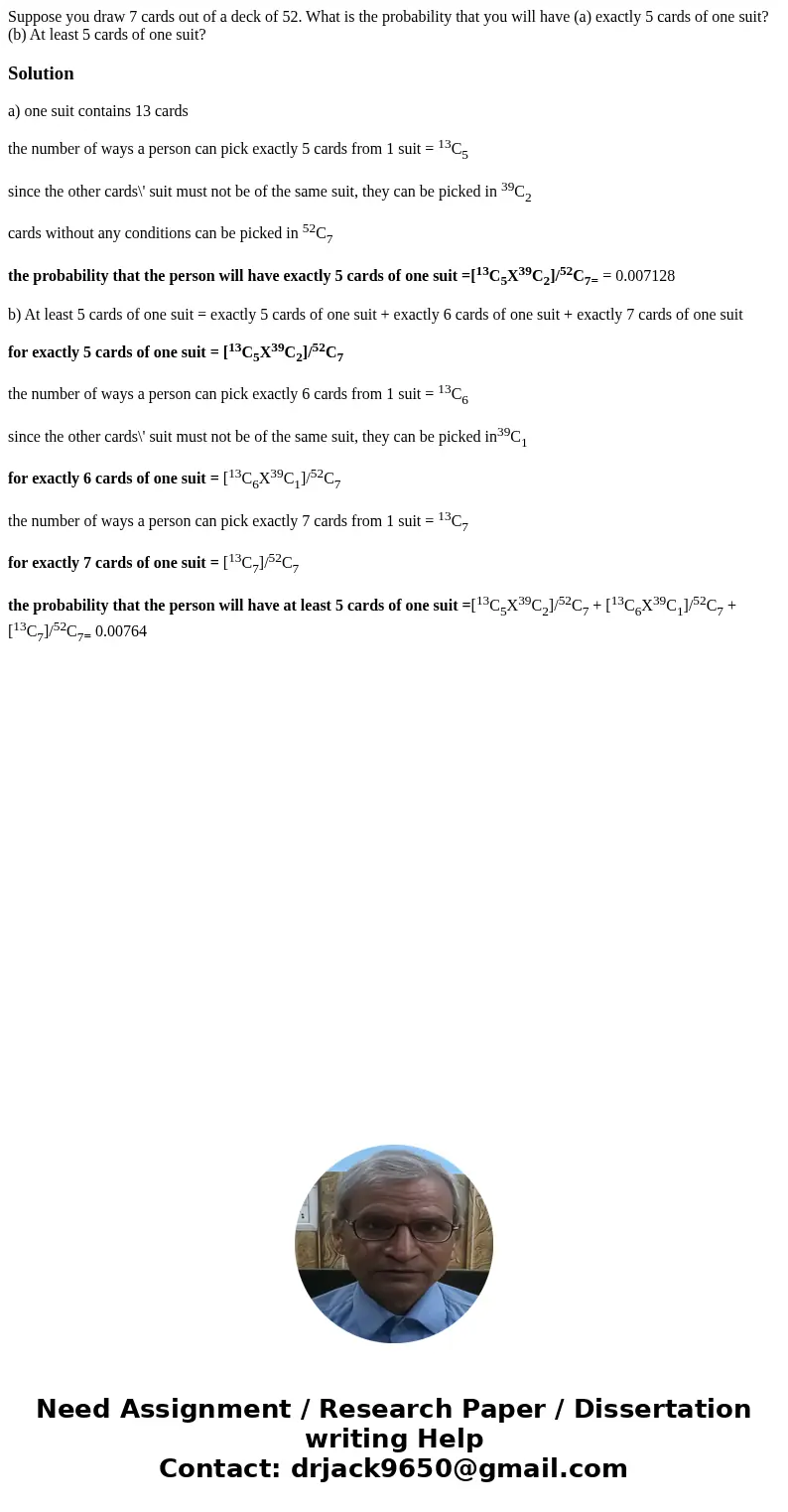Suppose you draw 7 cards out of a deck of 52. What is the probability that you will have (a) exactly 5 cards of one suit? (b) At least 5 cards of one suit?Solut