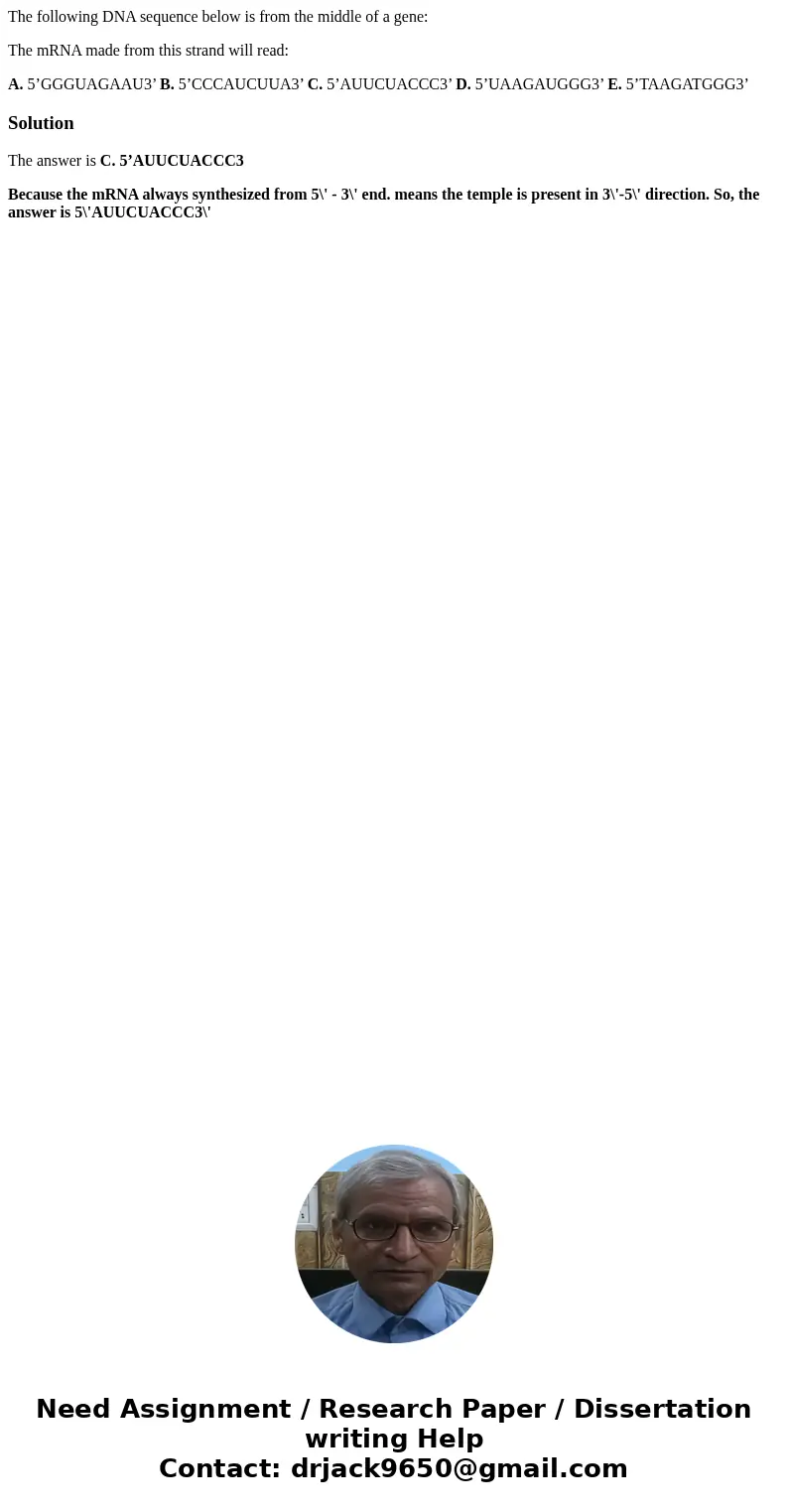 The following DNA sequence below is from the middle of a gene: The mRNA made from this strand will read: A. 5’GGGUAGAAU3’ B. 5’CCCAUCUUA3’ C. 5’AUUCUACCC3’ D. 5 The following DNA sequence below is from the middle of a gene: The mRNA made from this strand will read: A. 5’GGGUAGAAU3’ B. 5’CCCAUCUUA3’ C. 5’AUUCUACCC3’ D. 5