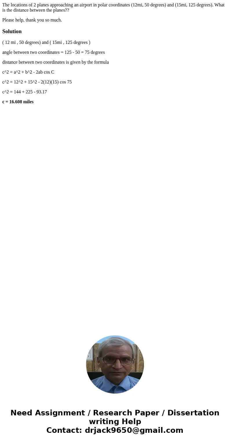 The locations of 2 planes approaching an airport in polar coordinates (12mi, 50 degrees) and (15mi, 125 degrees). What is the distance between the planes?? Plea The locations of 2 planes approaching an airport in polar coordinates (12mi, 50 degrees) and (15mi, 125 degrees). What is the distance between the planes?? Plea