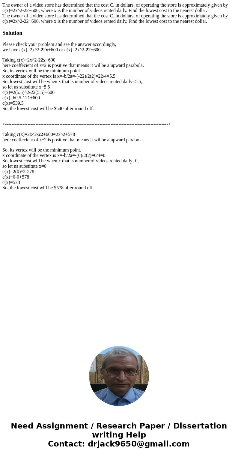 The owner of a video store has determined that the cost C, in dollars, of operating the store is approximately given by c(x)=2x^2-22+600, where x is the number 