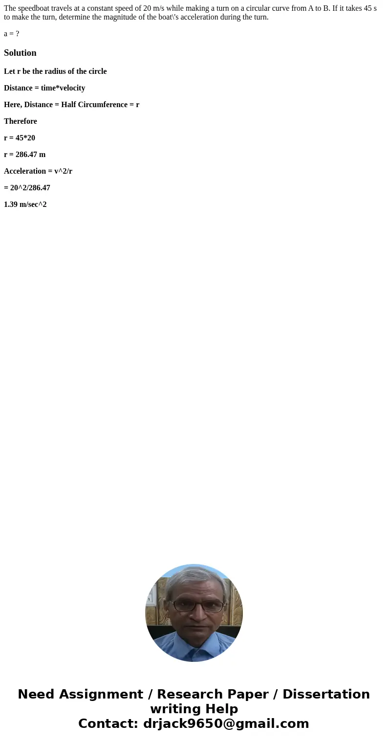 The speedboat travels at a constant speed of 20 m/s while making a turn on a circular curve from A to B. If it takes 45 s to make the turn, determine the magnit The speedboat travels at a constant speed of 20 m/s while making a turn on a circular curve from A to B. If it takes 45 s to make the turn, determine the magnit