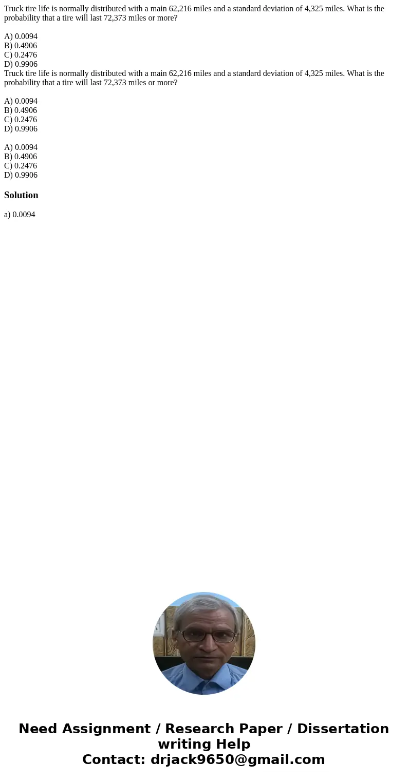 Truck tire life is normally distributed with a main 62,216 miles and a standard deviation of 4,325 miles. What is the probability that a tire will last 72,373   Truck tire life is normally distributed with a main 62,216 miles and a standard deviation of 4,325 miles. What is the probability that a tire will last 72,373
