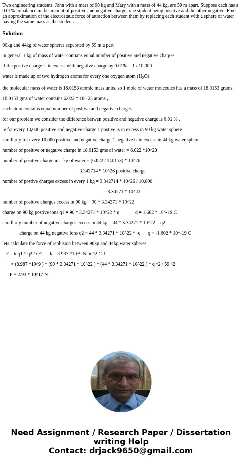 Two engineering students, John with a mass of 90 kg and Mary with a mass of 44 kg, are 59 m apart. Suppose each has a 0.01% imbalance in the amount of positive  Two engineering students, John with a mass of 90 kg and Mary with a mass of 44 kg, are 59 m apart. Suppose each has a 0.01% imbalance in the amount of positive