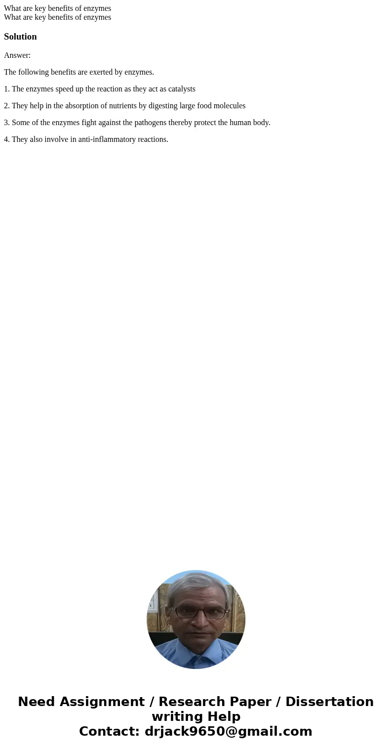  What are key benefits of enzymes What are key benefits of enzymesSolutionAnswer: The following benefits are exerted by enzymes. 1. The enzymes speed up the rea